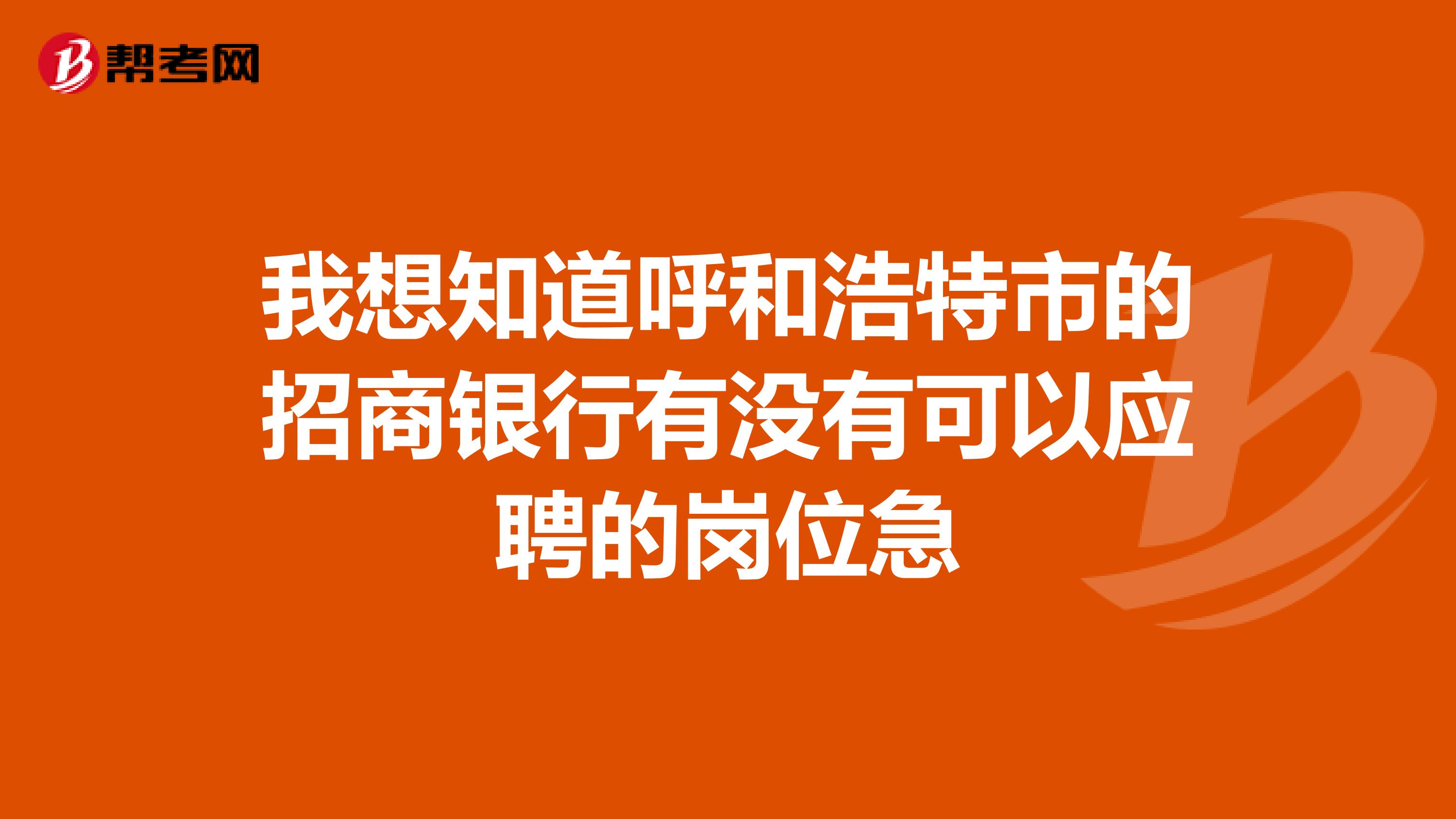 我想知道呼和浩特市的招商银行有没有可以应聘的岗位急