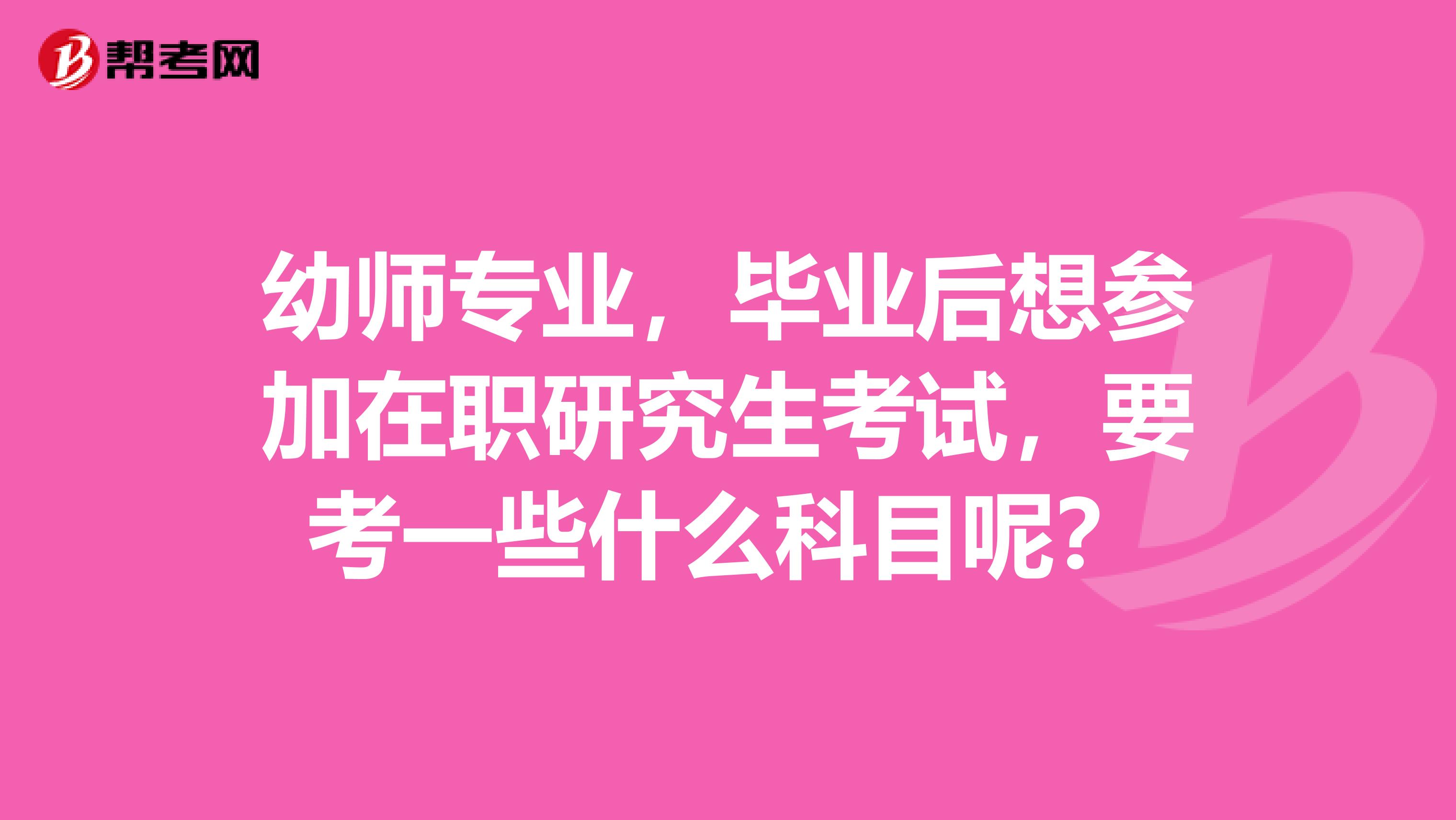 幼师专业,毕业后想参加在职研究生考试,要考一些什么科目呢?