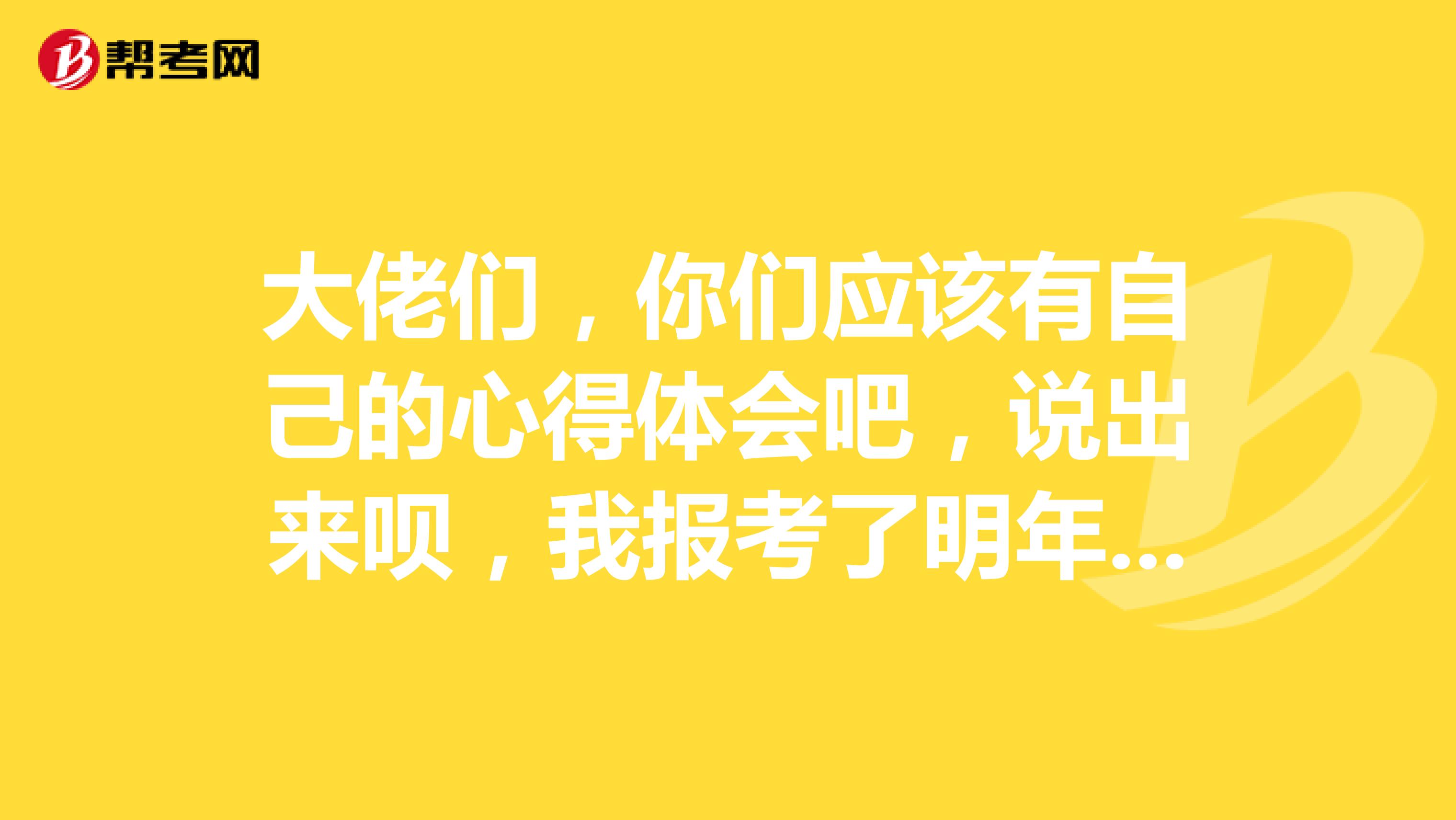 大佬们,你们应该有自己的心得体会吧,说出来呗,我报考了明年的考试,希望各位大佬可以帮帮我,谢谢啦