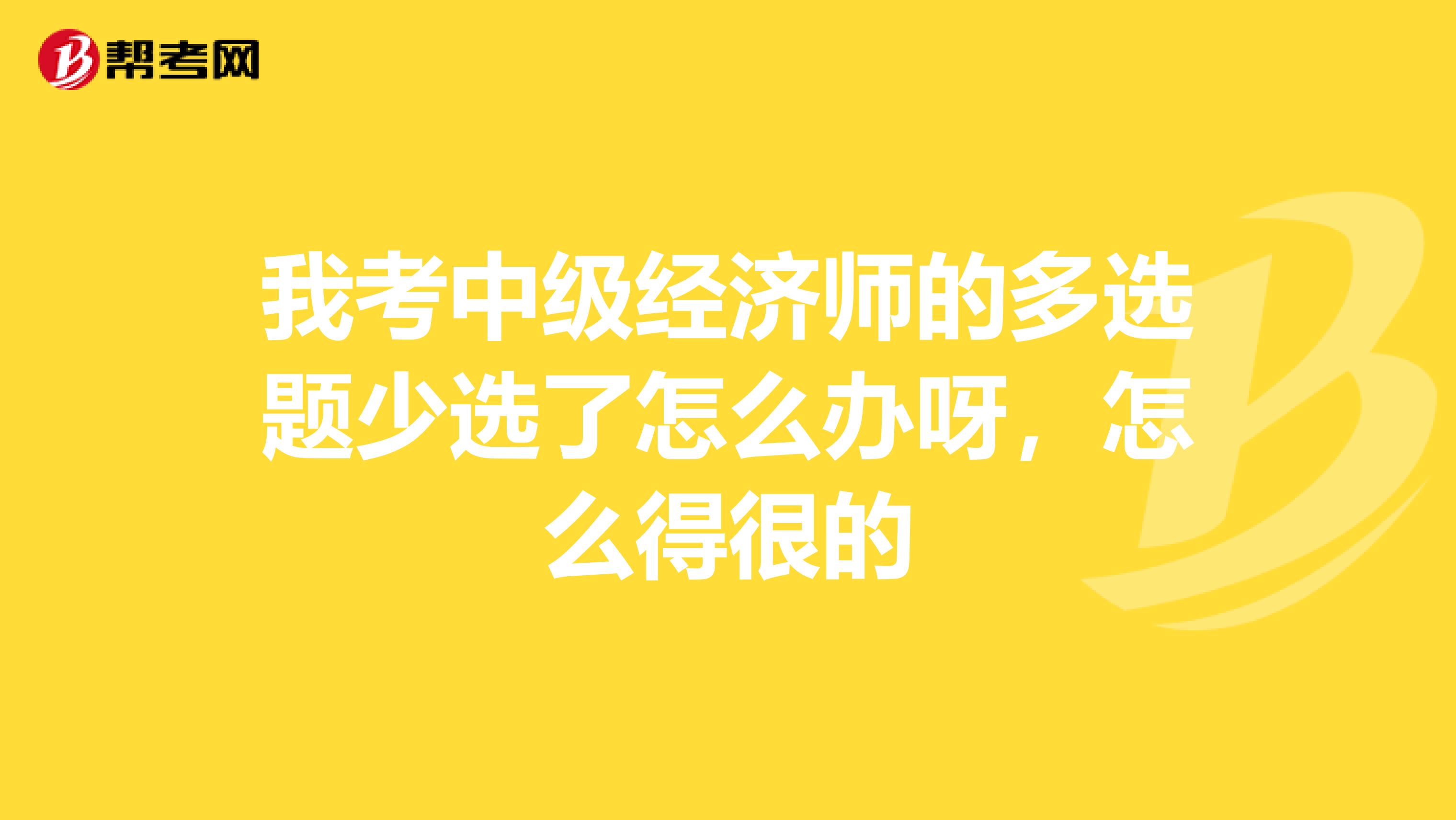我考中级经济师的多选题少选了怎么办呀,怎么得很的