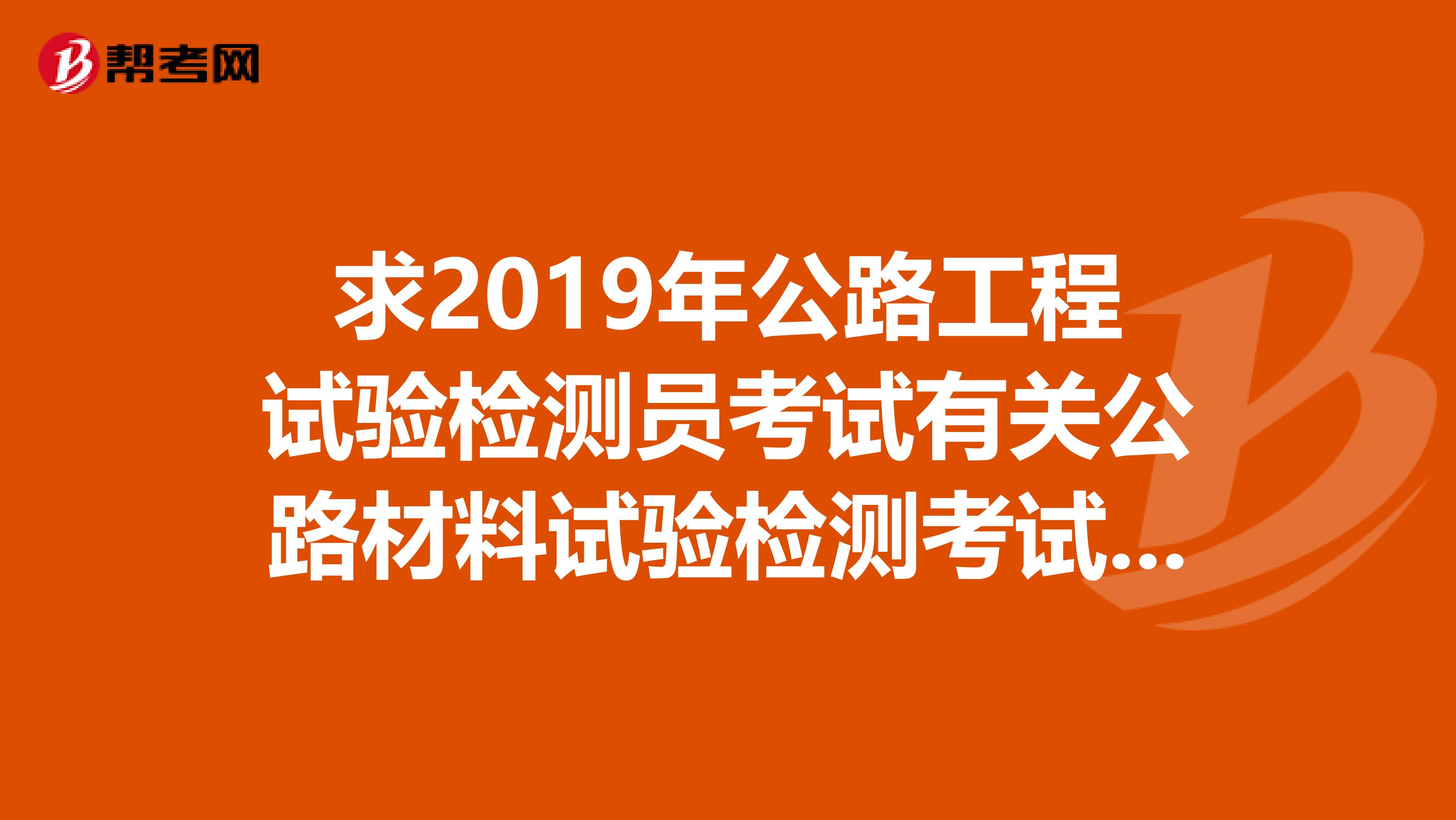 求2019年公路工程试验检测员考试有关公路材料试验检测考试培训精讲课程有的联系我好的可以追加