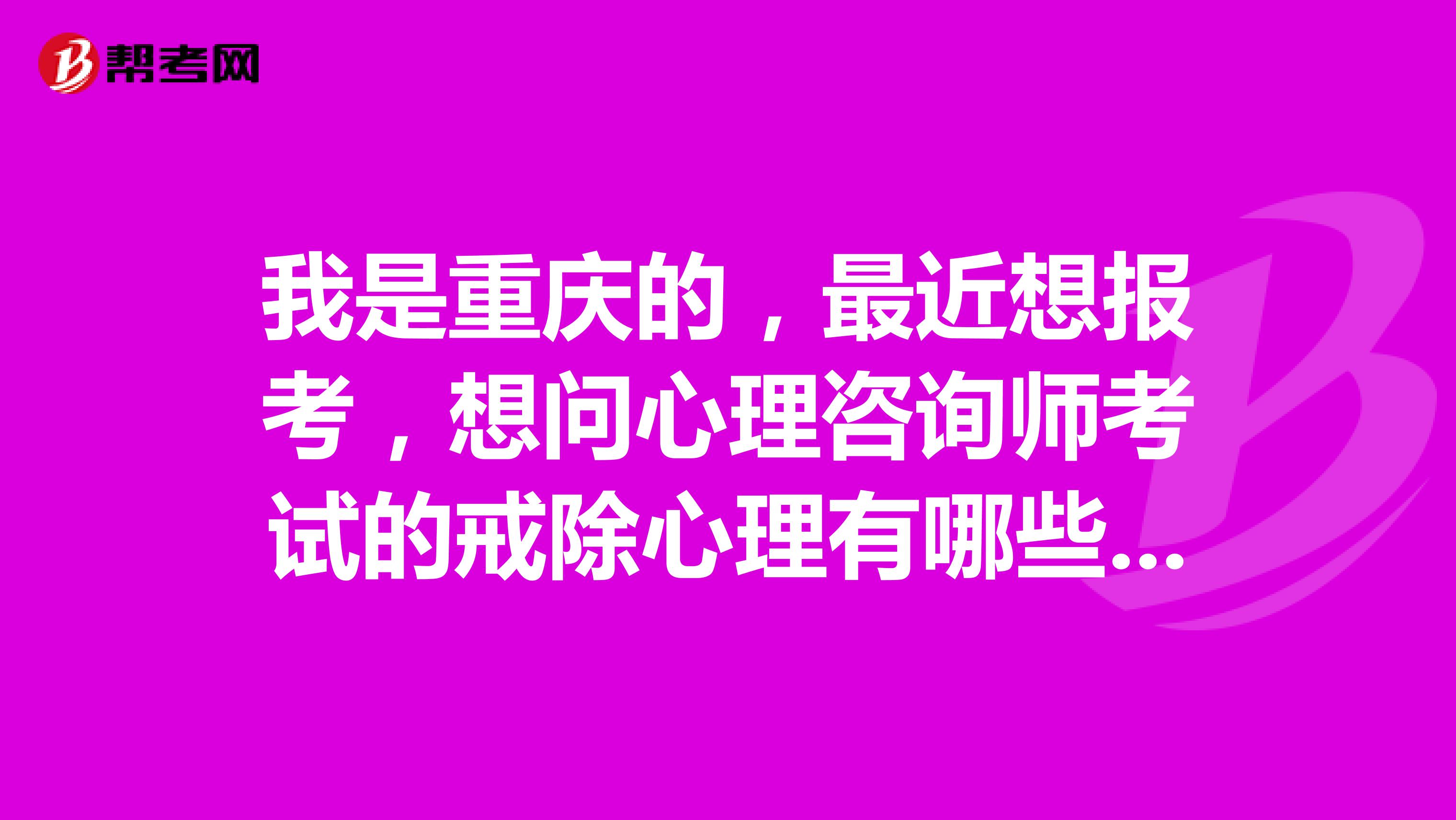 我是重庆的，最近想报考，想问心理咨询师考试的戒除心理有哪些？想了解学员常问的几个问题？