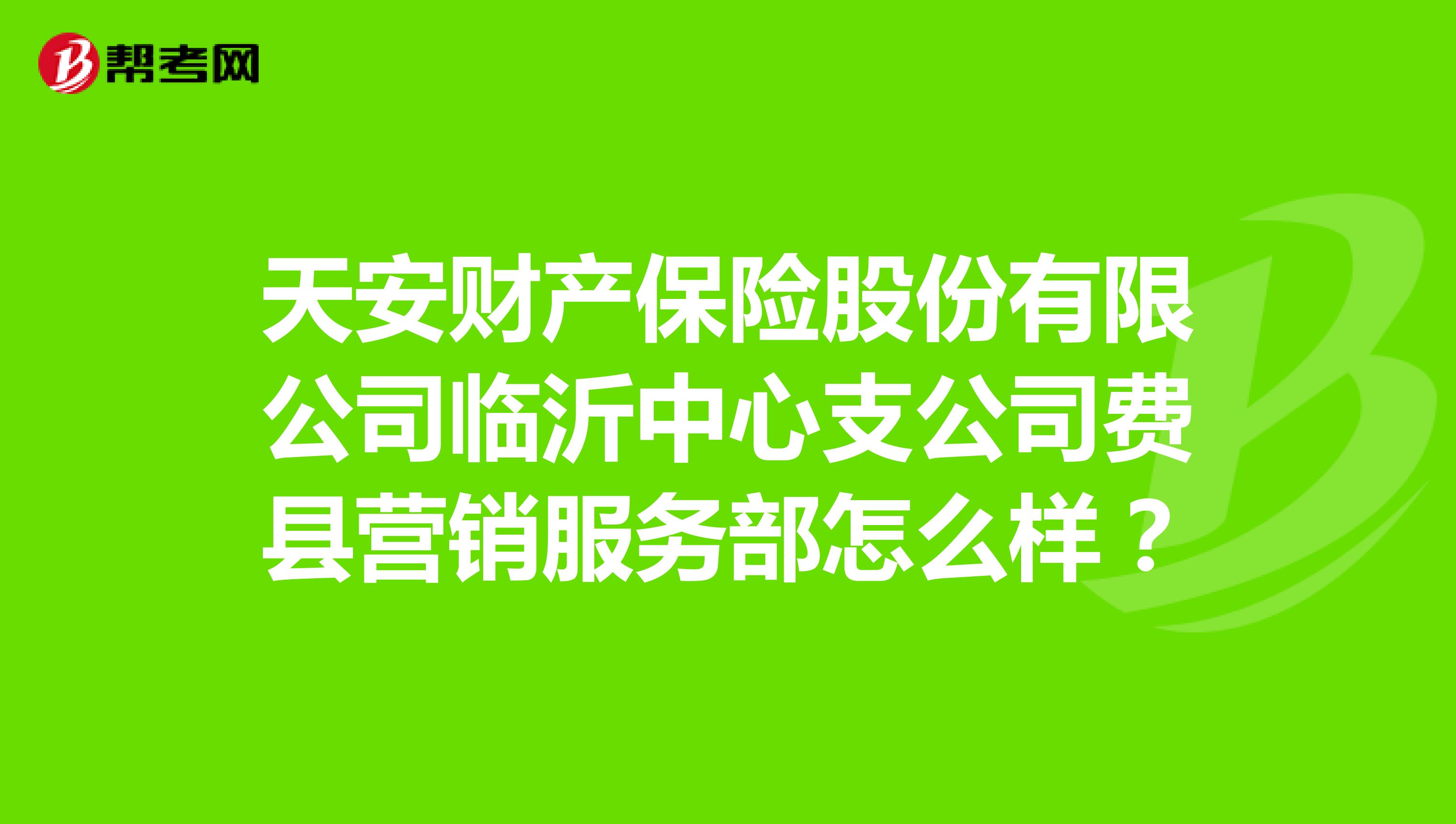 天安财产保险股份有限公司临沂中心支公司费县营销服务部怎么样？