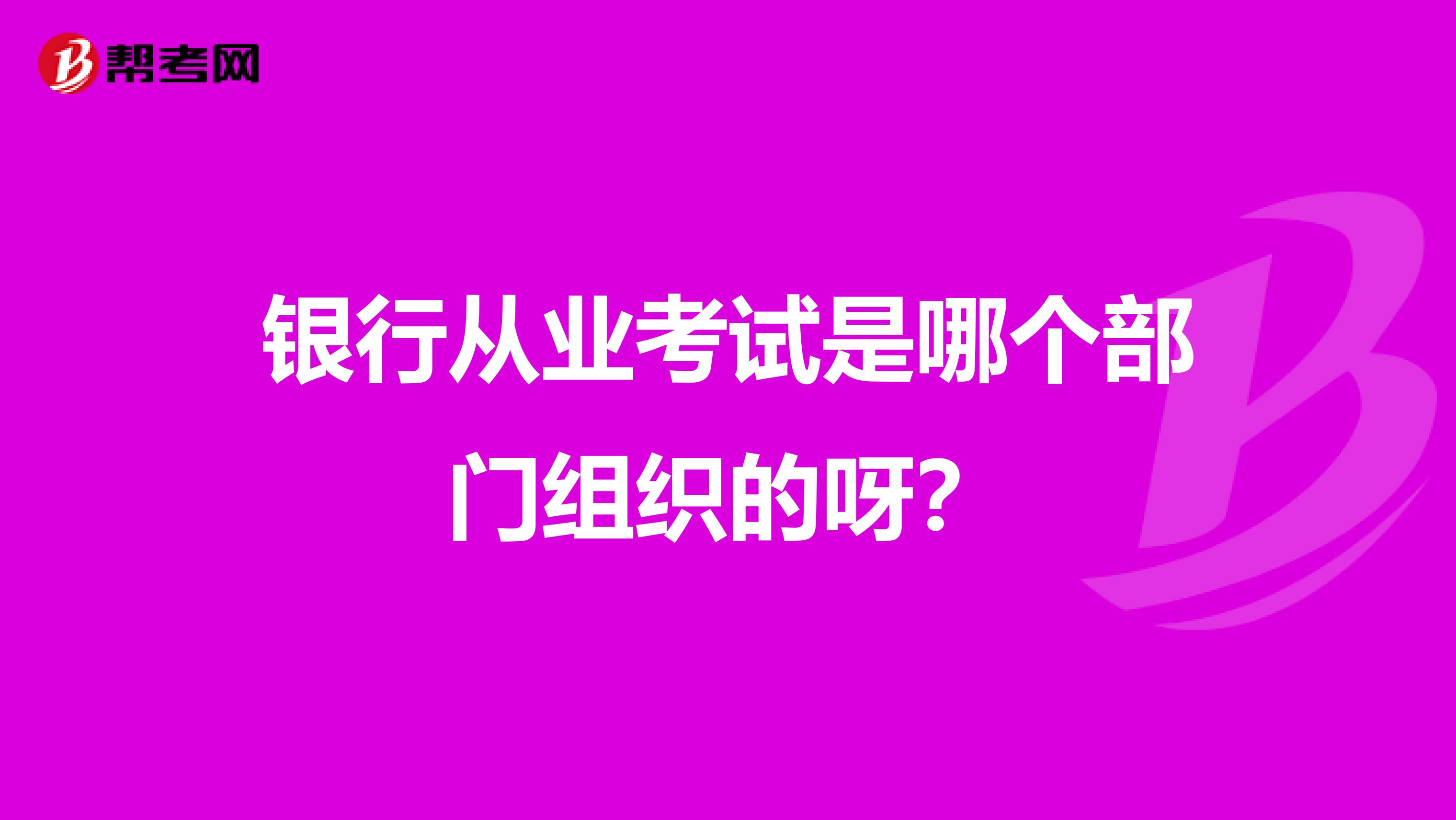 银行从业考试是哪个部门组织的呀？