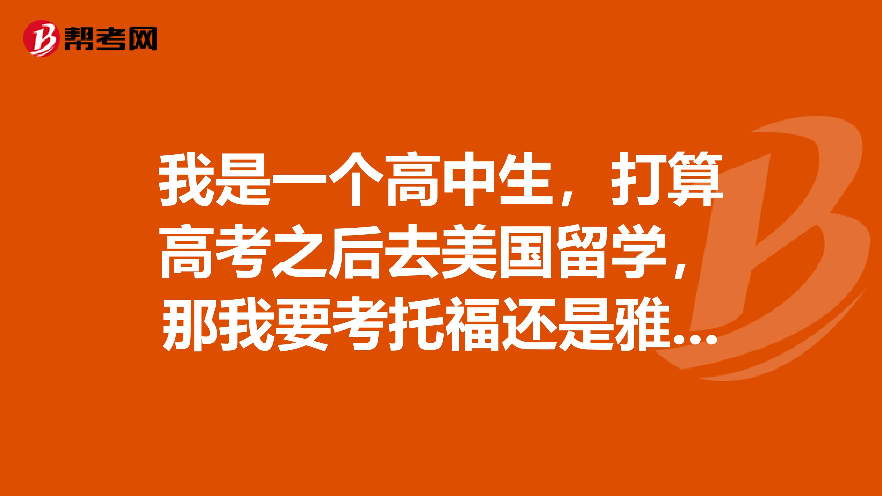 我是一个高中生,打算高考之后去美国留学,那我要考托福还是雅思?