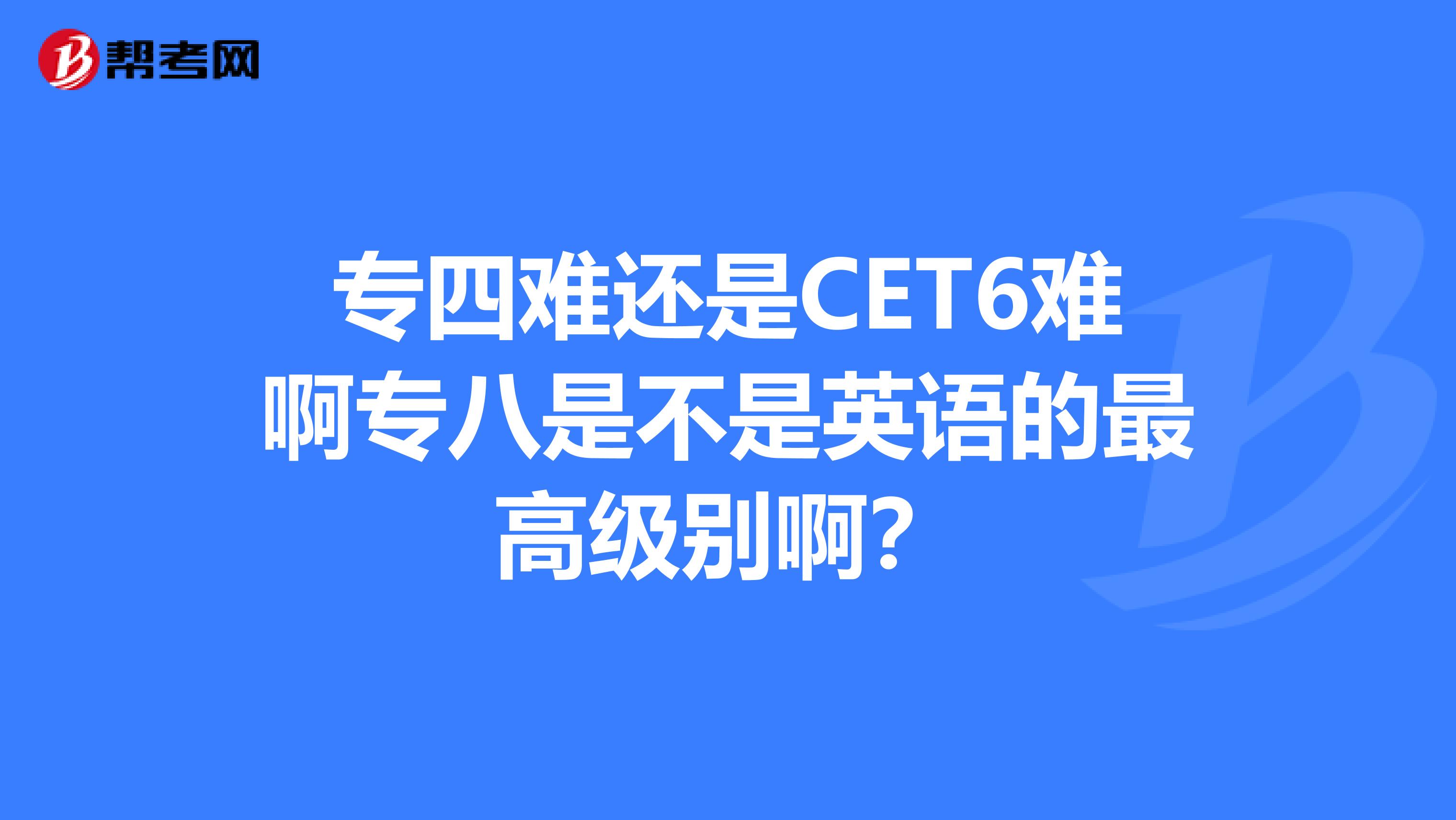 专四难还是CET6难啊专八是不是英语的最高级别啊？