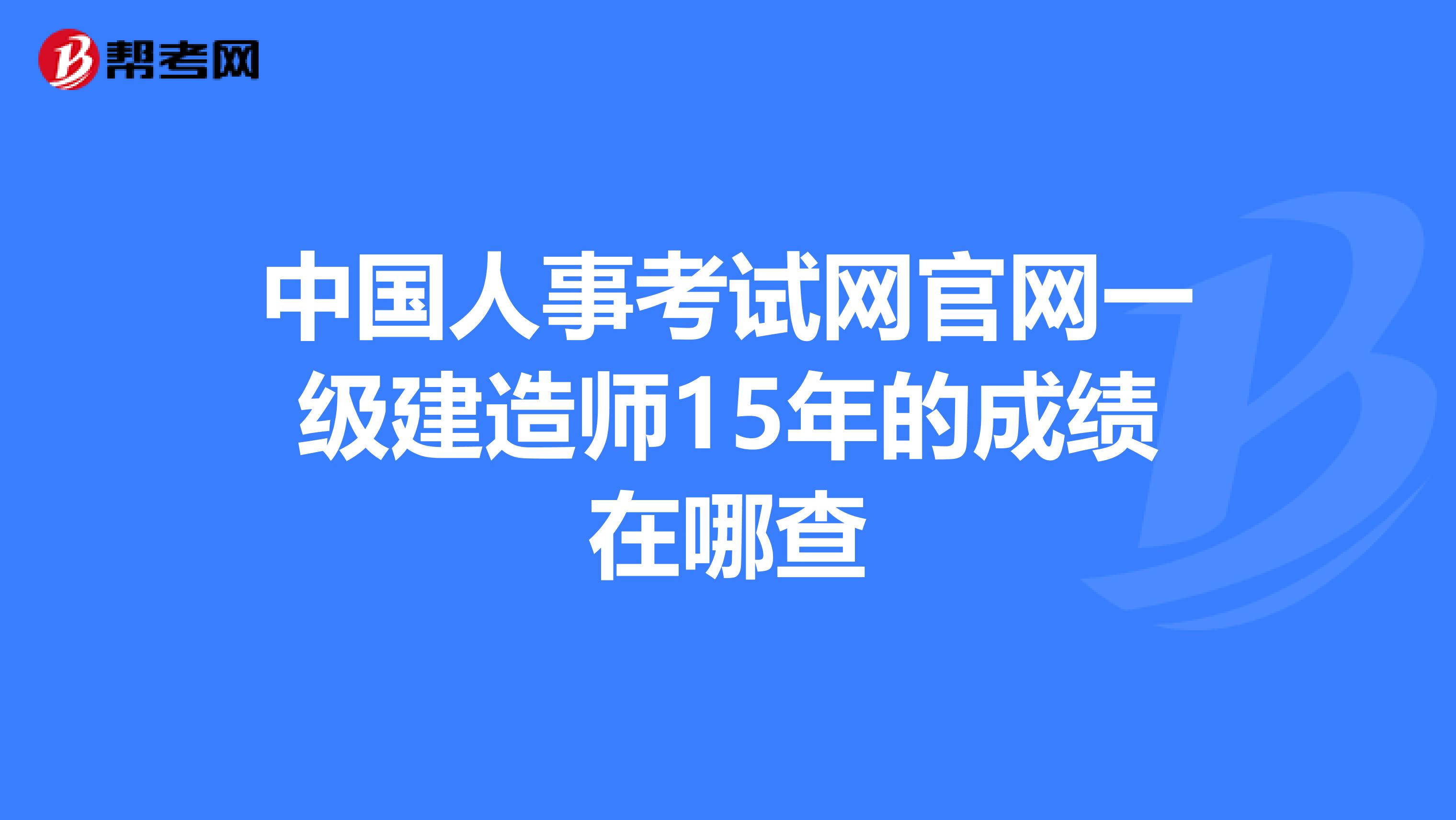 中国人事考试网官网一级建造师15年的成绩在哪查