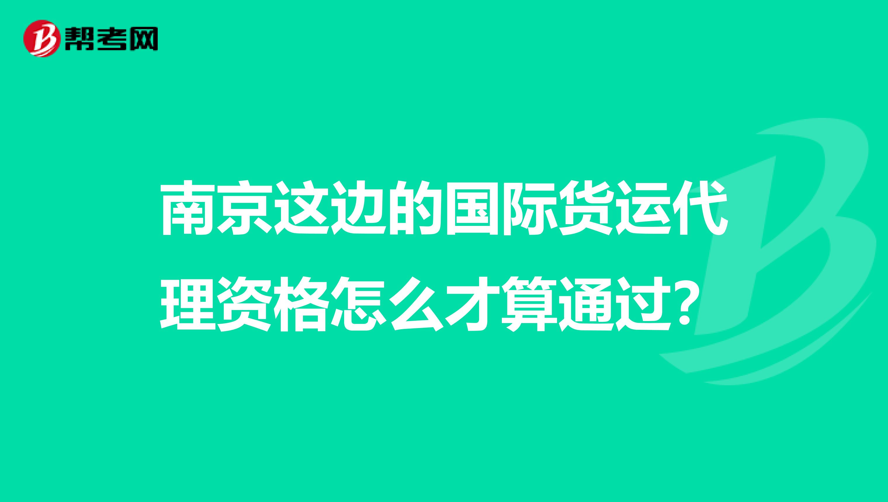 南京这边的国际货运代理资格怎么才算通过?
