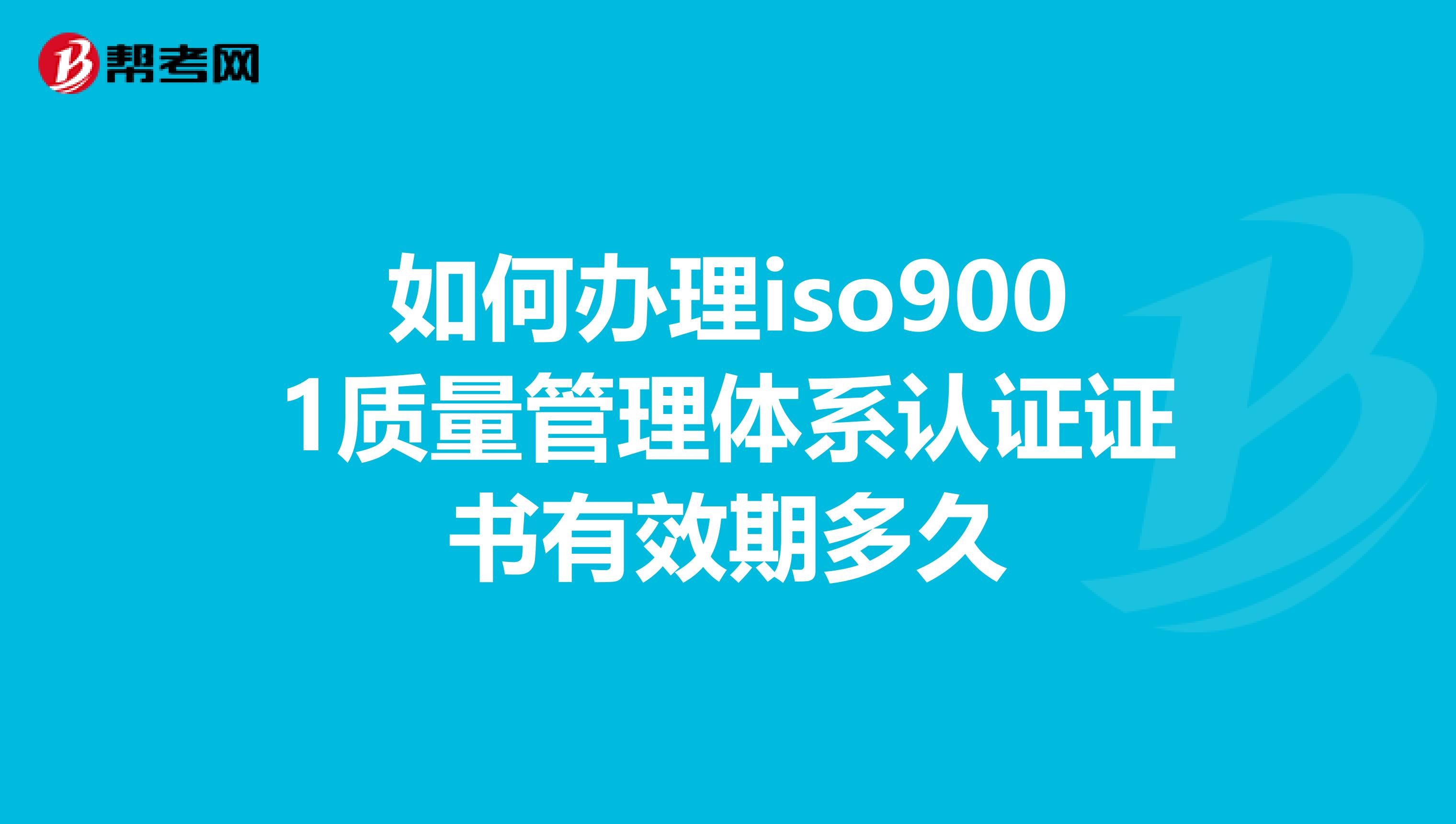 如何办理iso9001质量管理体系认证证书有效期多久
