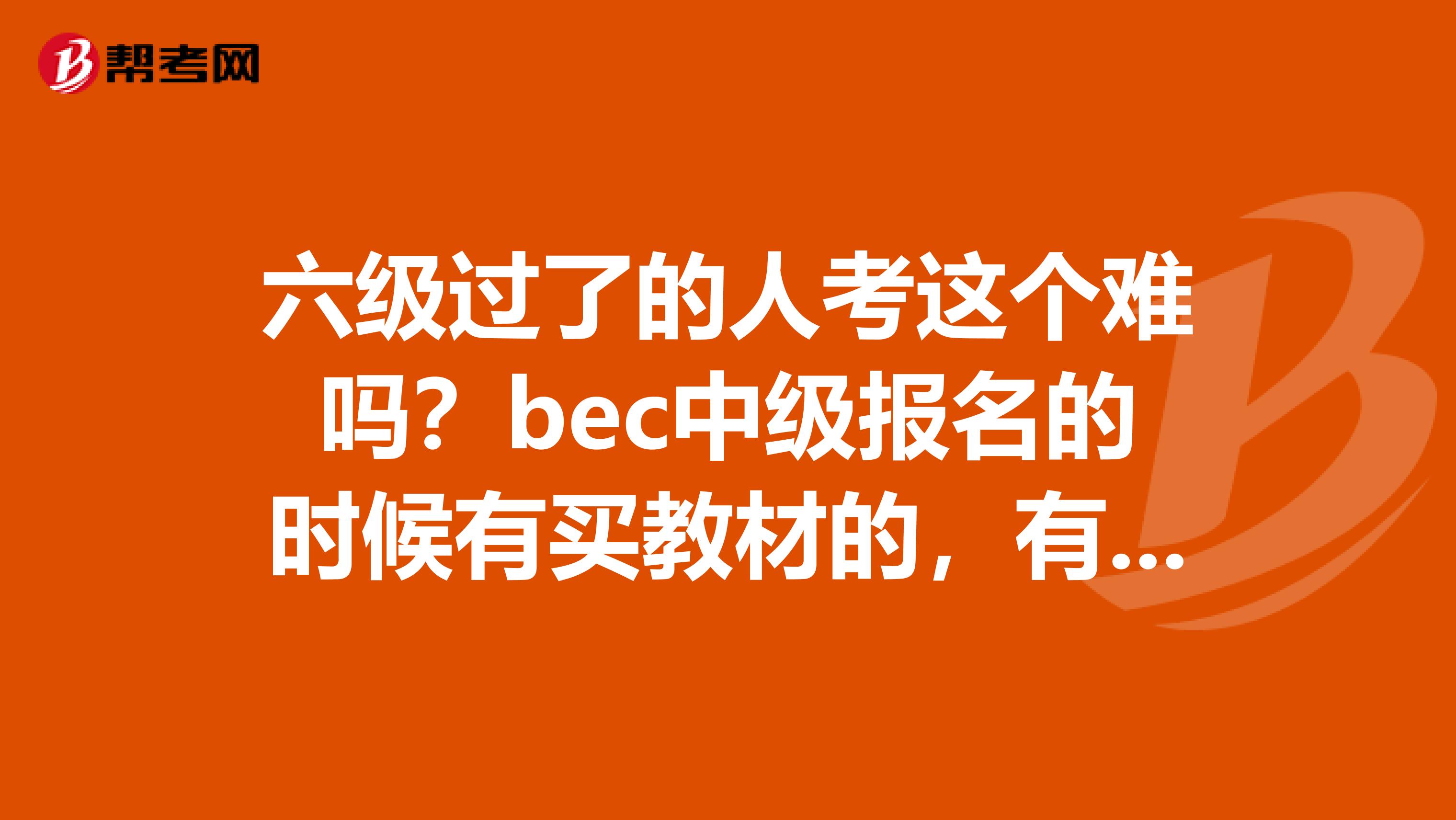 六級過了的人考這個難嗎？bec中級報名的時候有買教材的，有誰知道是哪些教材嗎？?