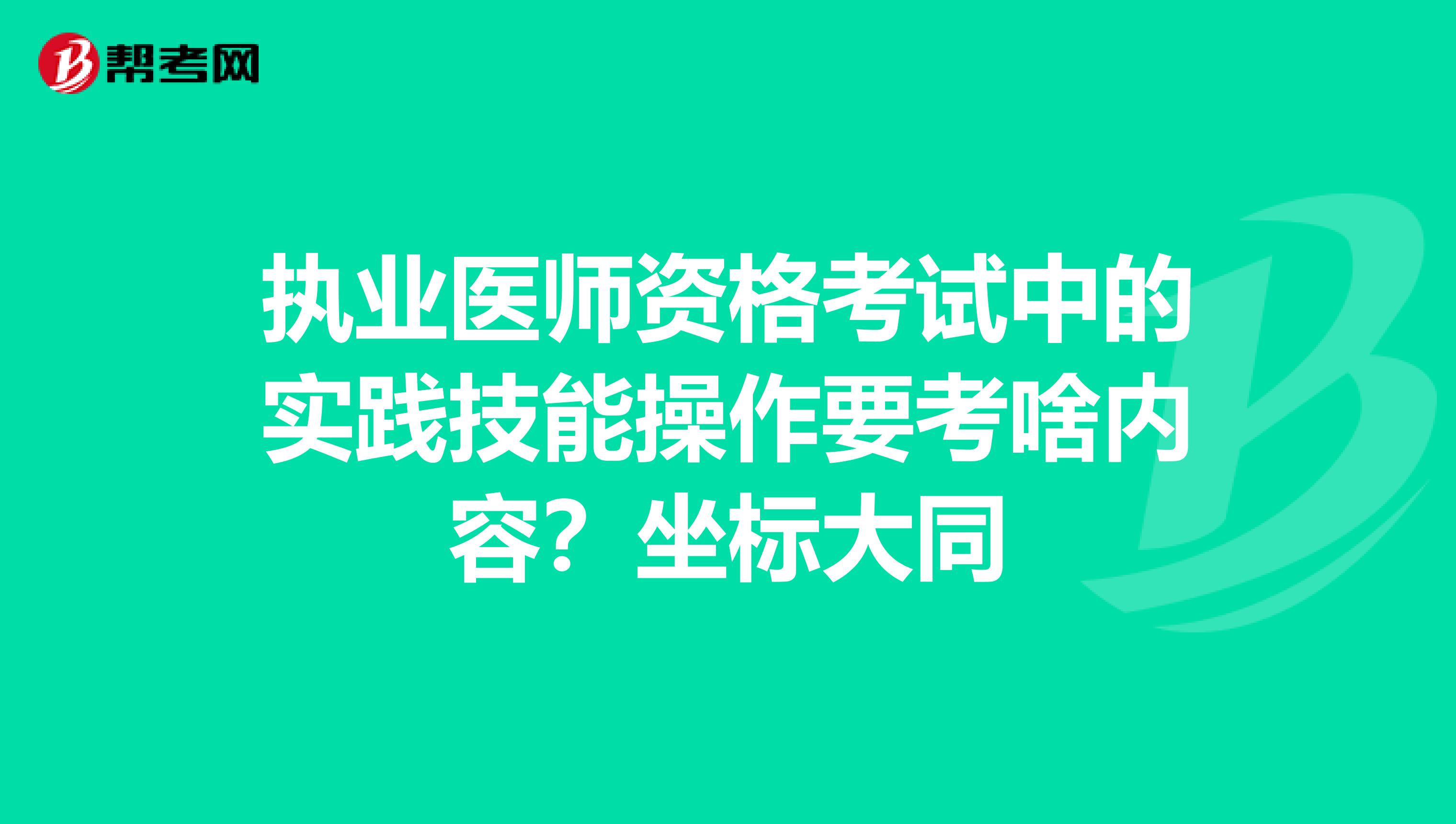 执业医师资格考试中的实践技能操作要考啥内容?坐标大同