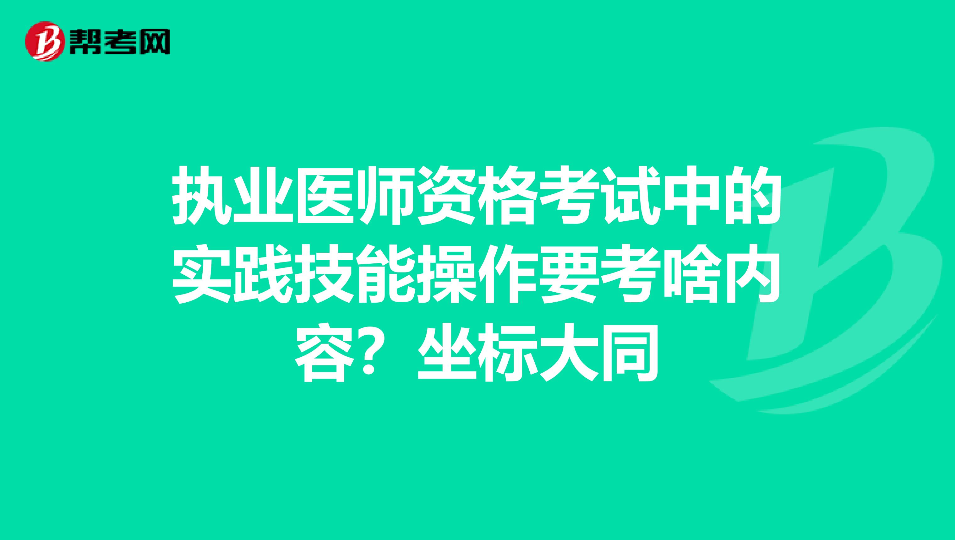 执业医师资格考试中的实践技能操作要考啥内容？坐标大同