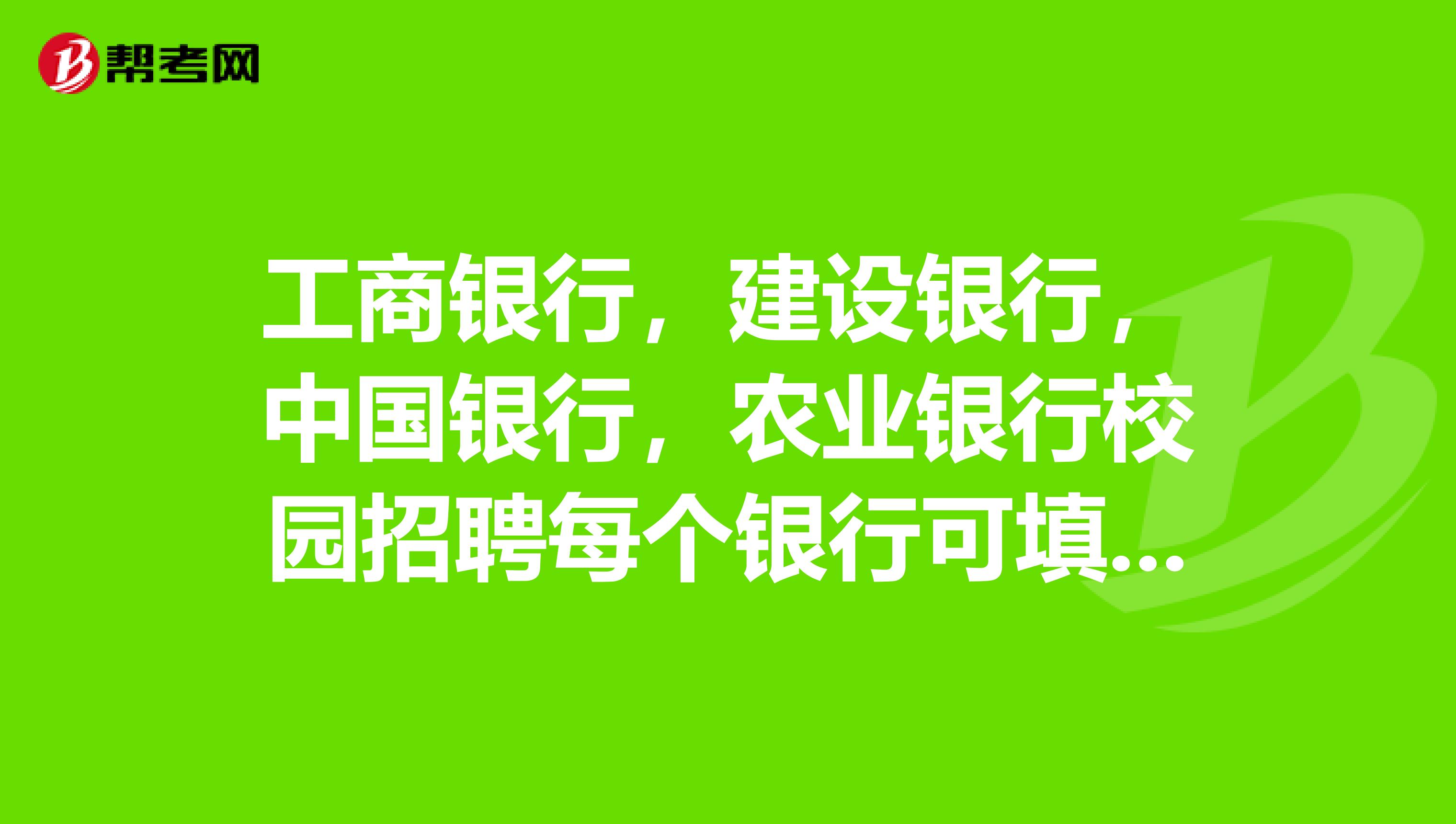 工商银行,建设银行,中国银行,农业银行校园招聘每个银行可填报多少个志愿,志愿有先后吗