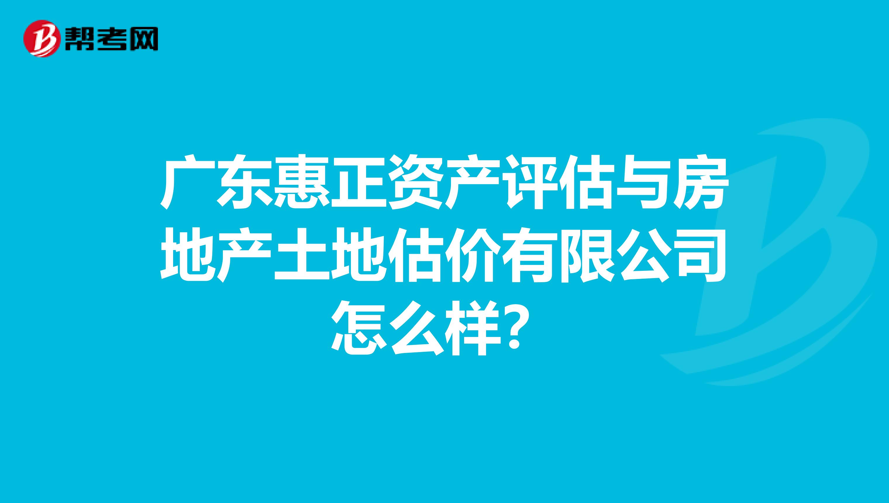 广东惠正资产评估与房地产土地估价有限公司怎么样？