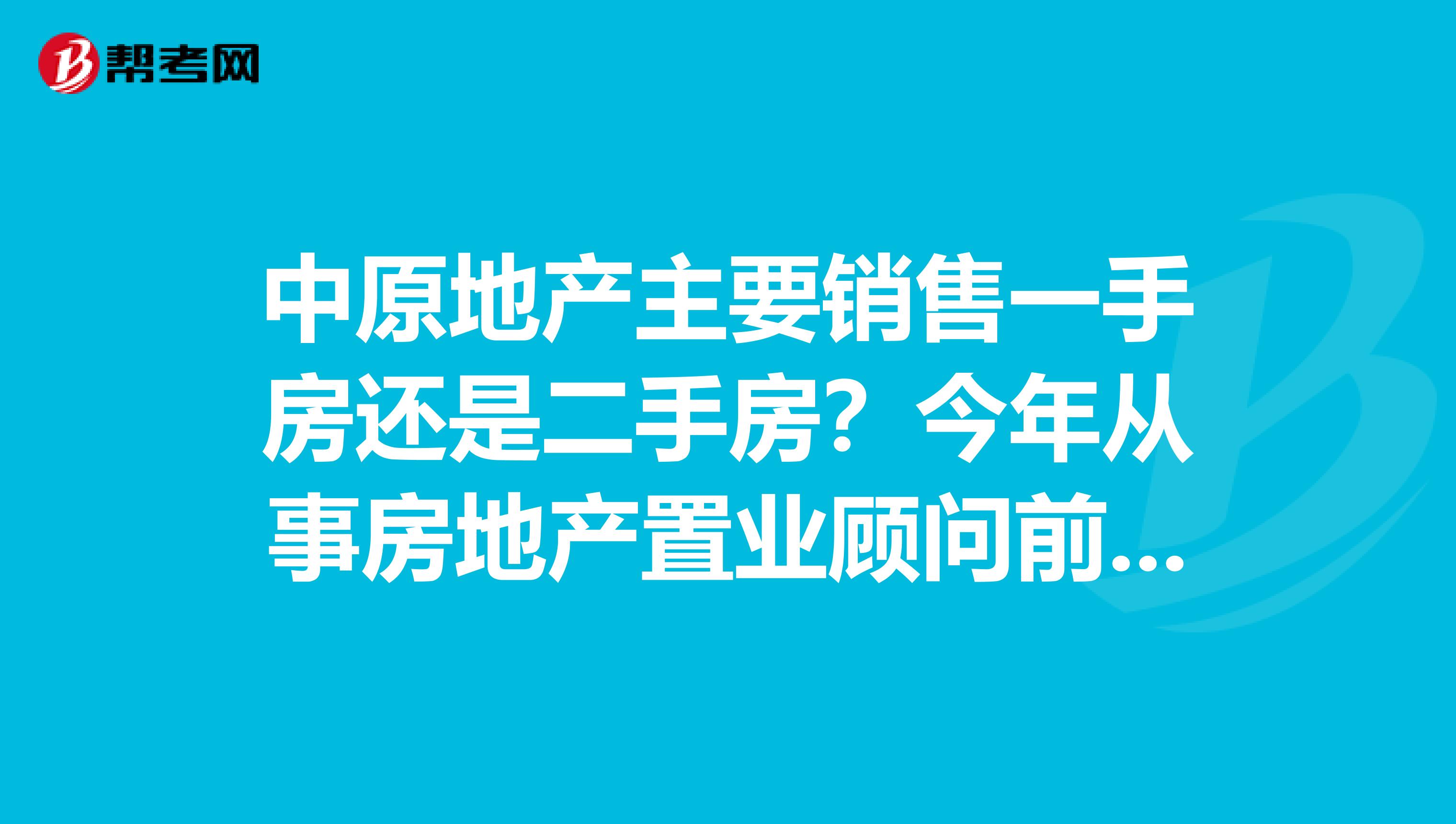 中原地产主要销售一手房还是二手房?今年从事房地产置业顾问前景如何?