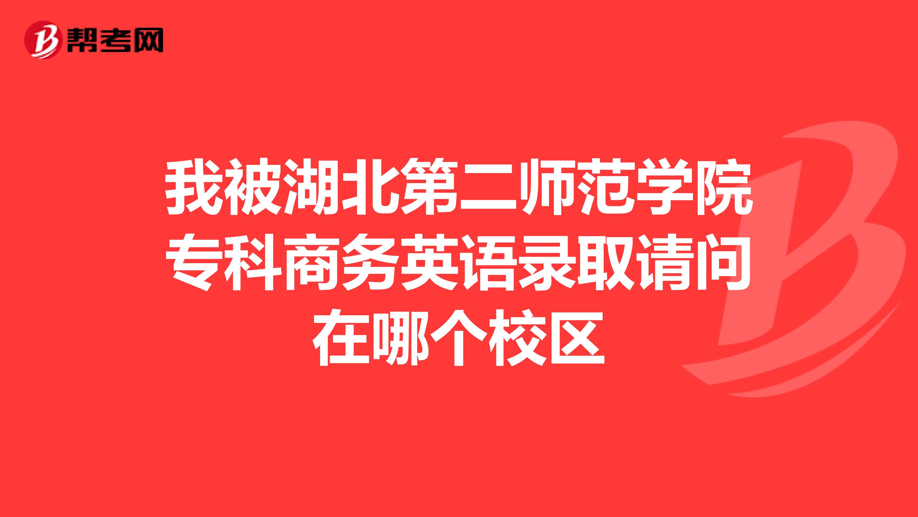 我被湖北第二师范学院专科商务英语录取请问在哪个校区