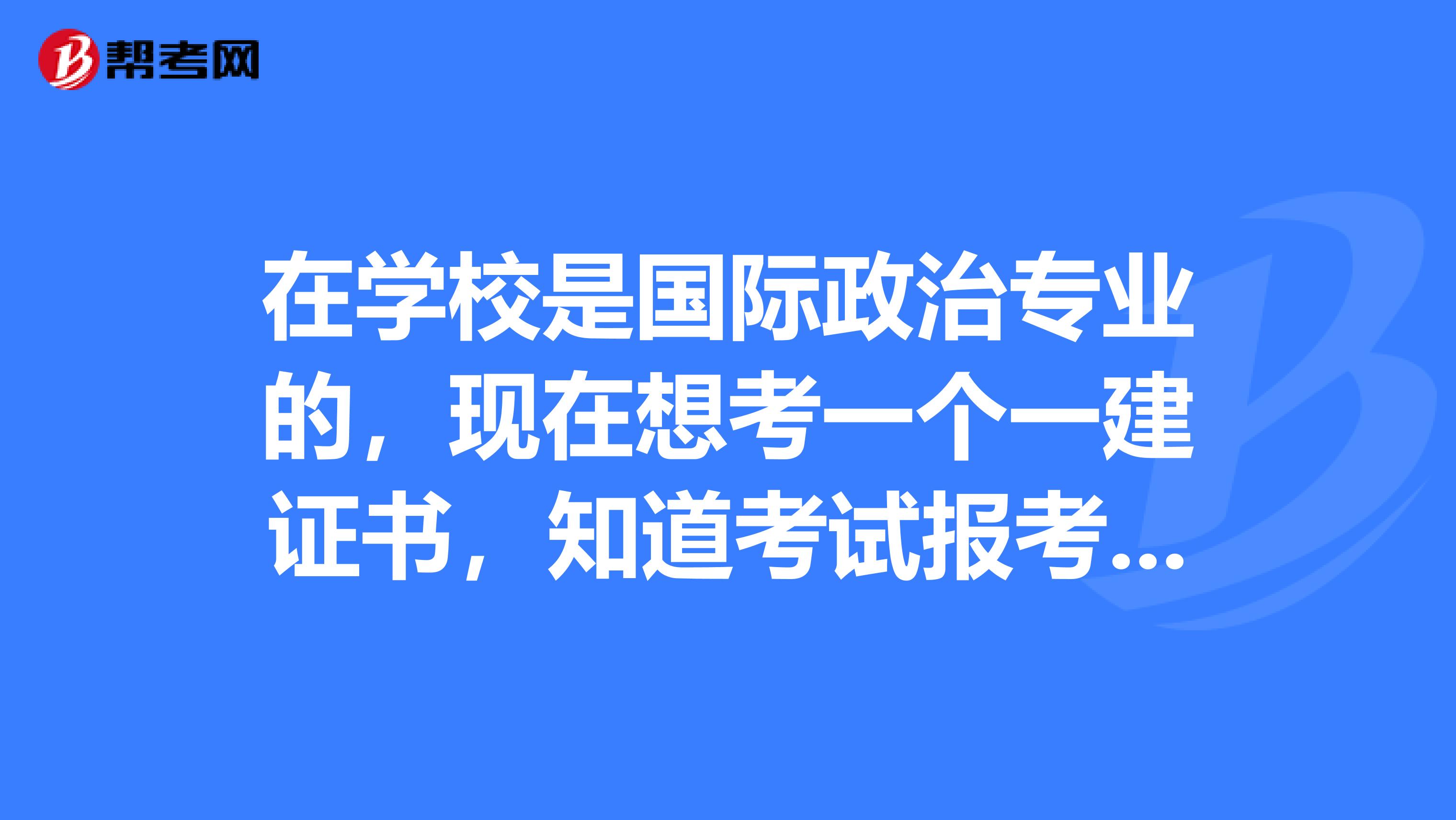 在学校是国际政治专业的,现在想考一个一建证书,知道考试报考条件是什么吗?
