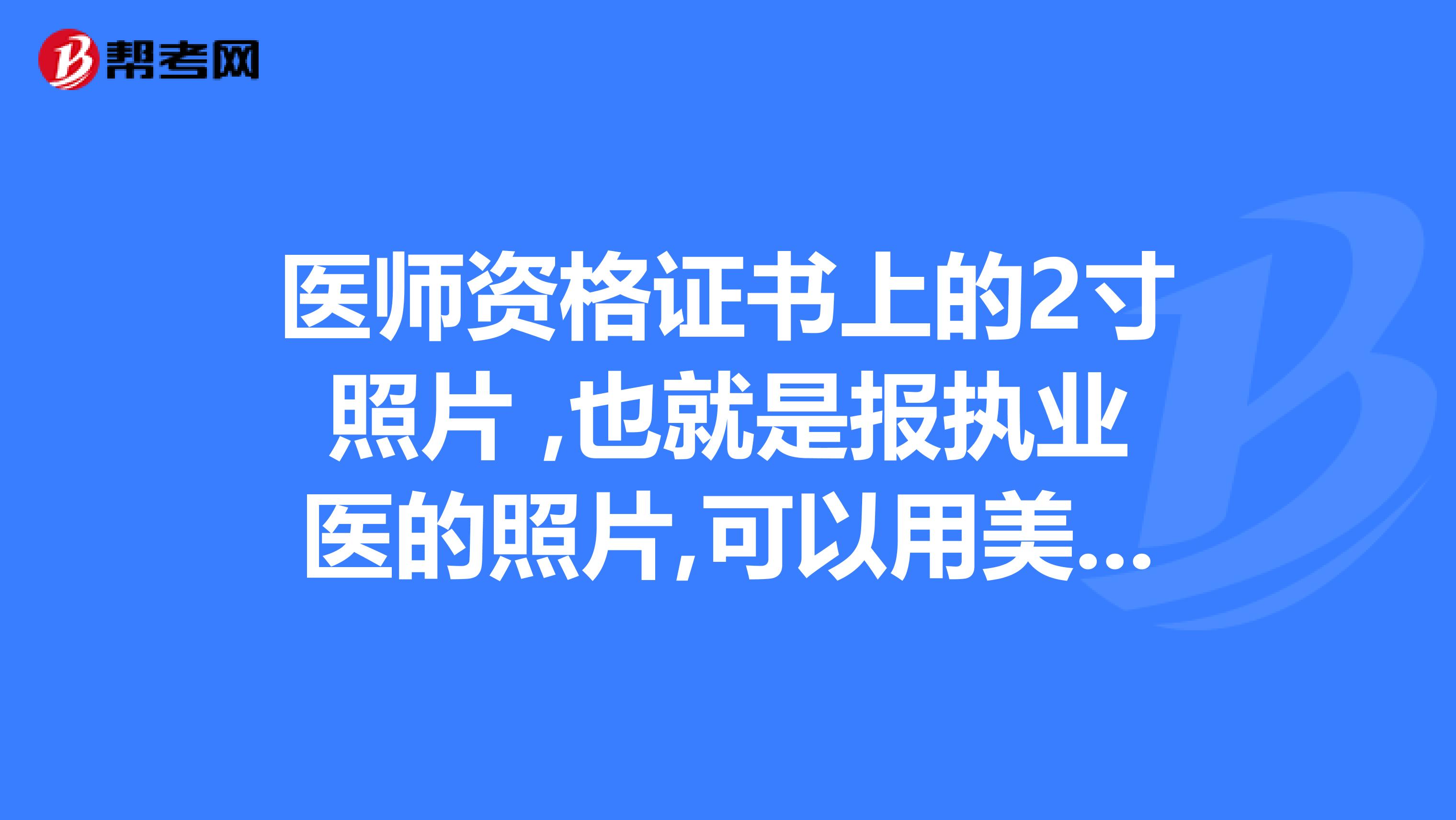 醫(yī)師資格證書上的2寸照片 ,也就是報(bào)執(zhí)業(yè)醫(yī)的照片,可以用美圖秀秀修一下嗎?
