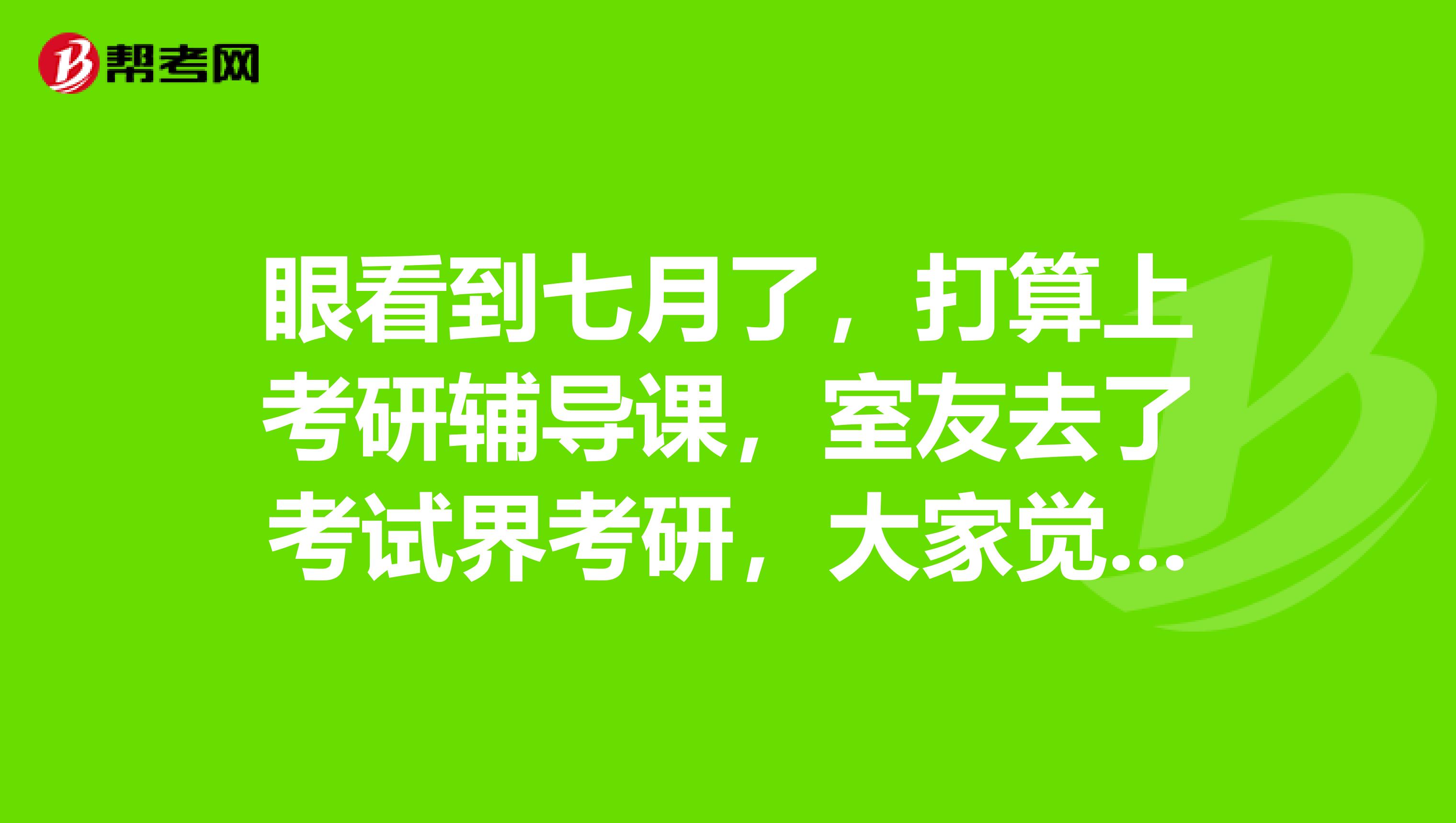 眼看到七月了,打算上考研辅导课,室友去了考试界考研,大家觉得这家