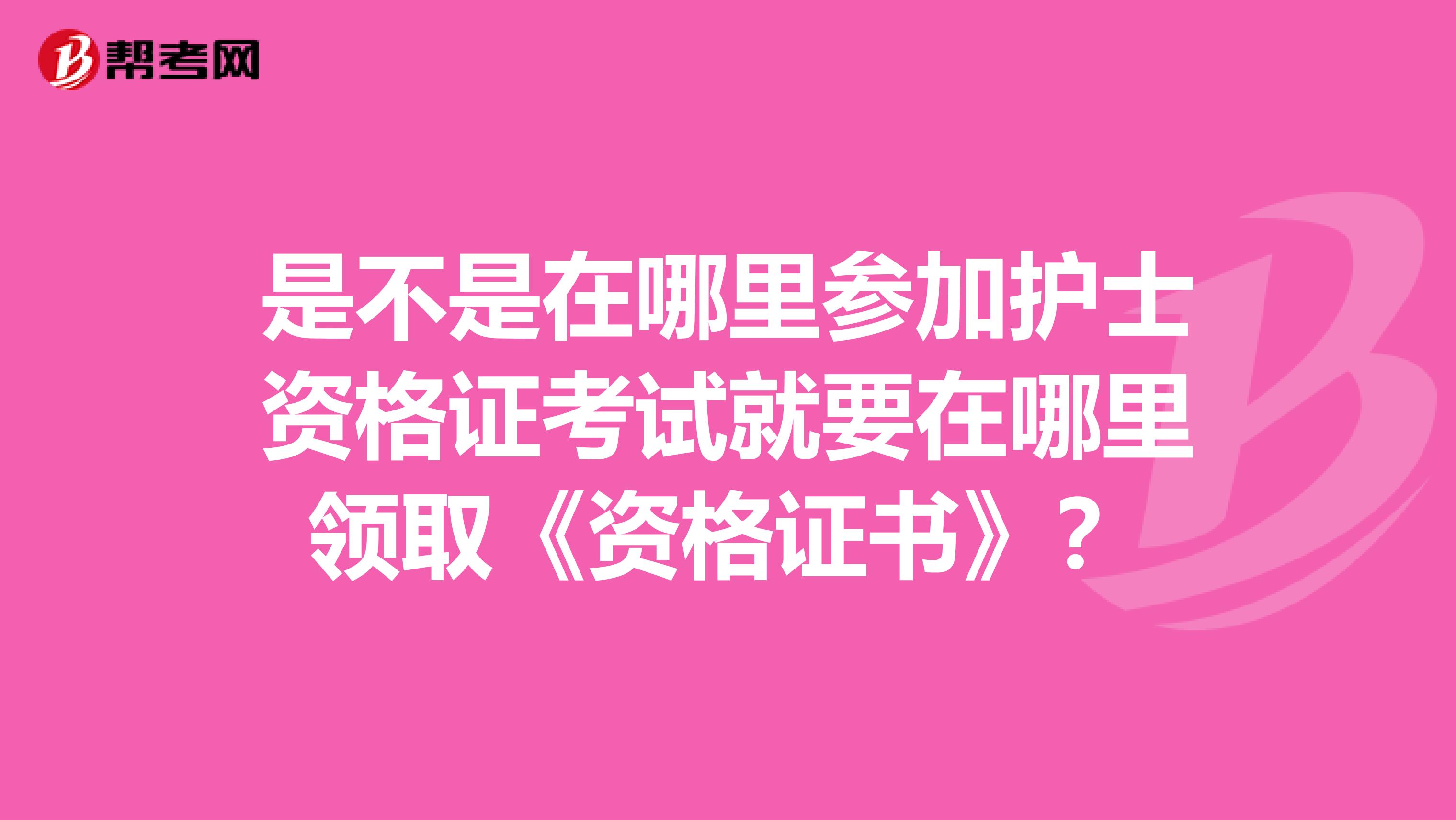 是不是在哪里参加护士资格证考试就要在哪里领取《资格证书》?