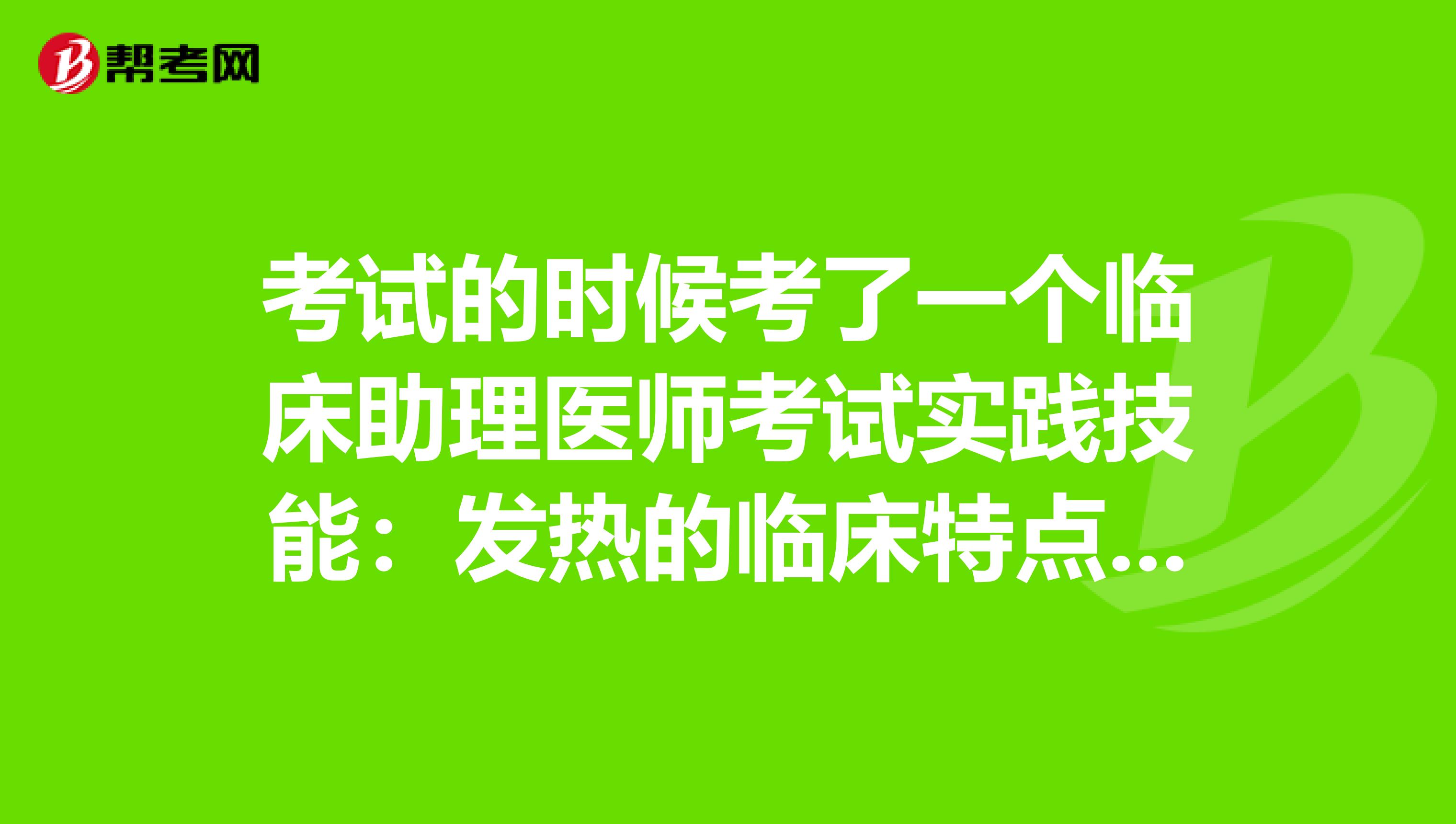 考试的时候考了一个临床助理医师考试实践技能：发热的临床特点是什么？