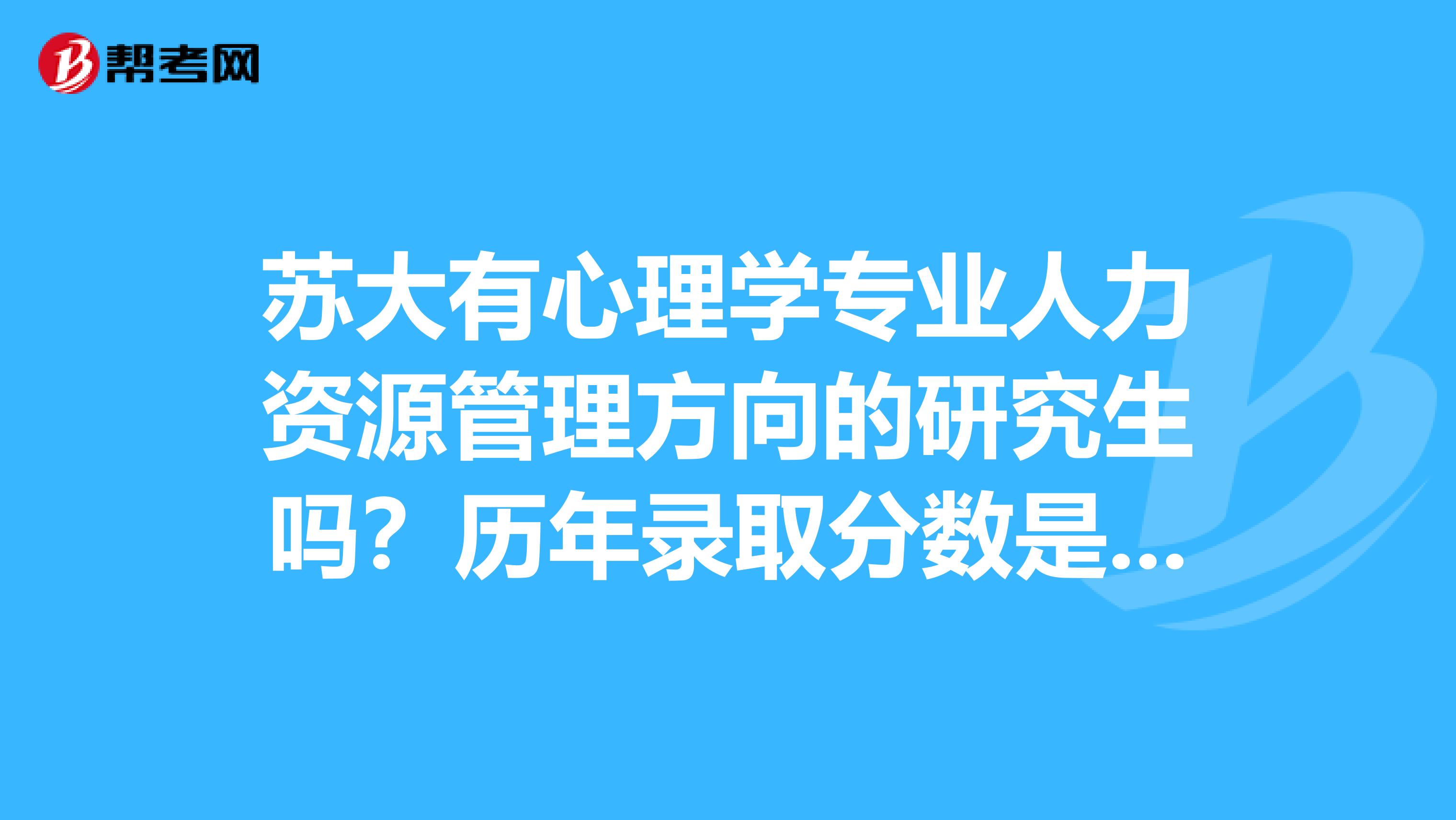 蘇大有心理學(xué)專業(yè)人力資源管理方向的研究生嗎？歷年錄取分?jǐn)?shù)是多少？