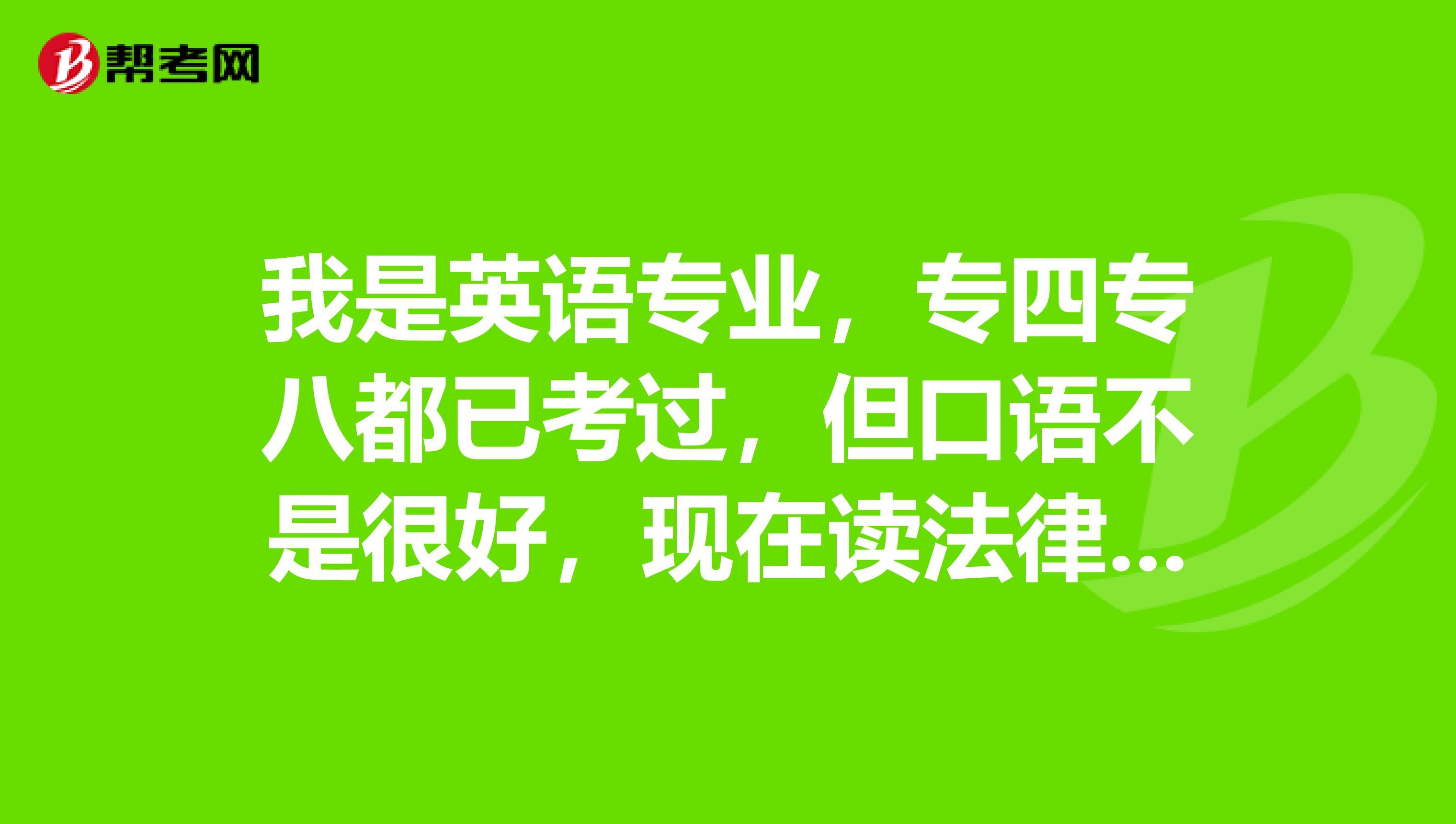 我是英语专业,专四专八都已考过,但口语不是很好,现在读法律硕士。目前研二,没什么课了,想考个证书,