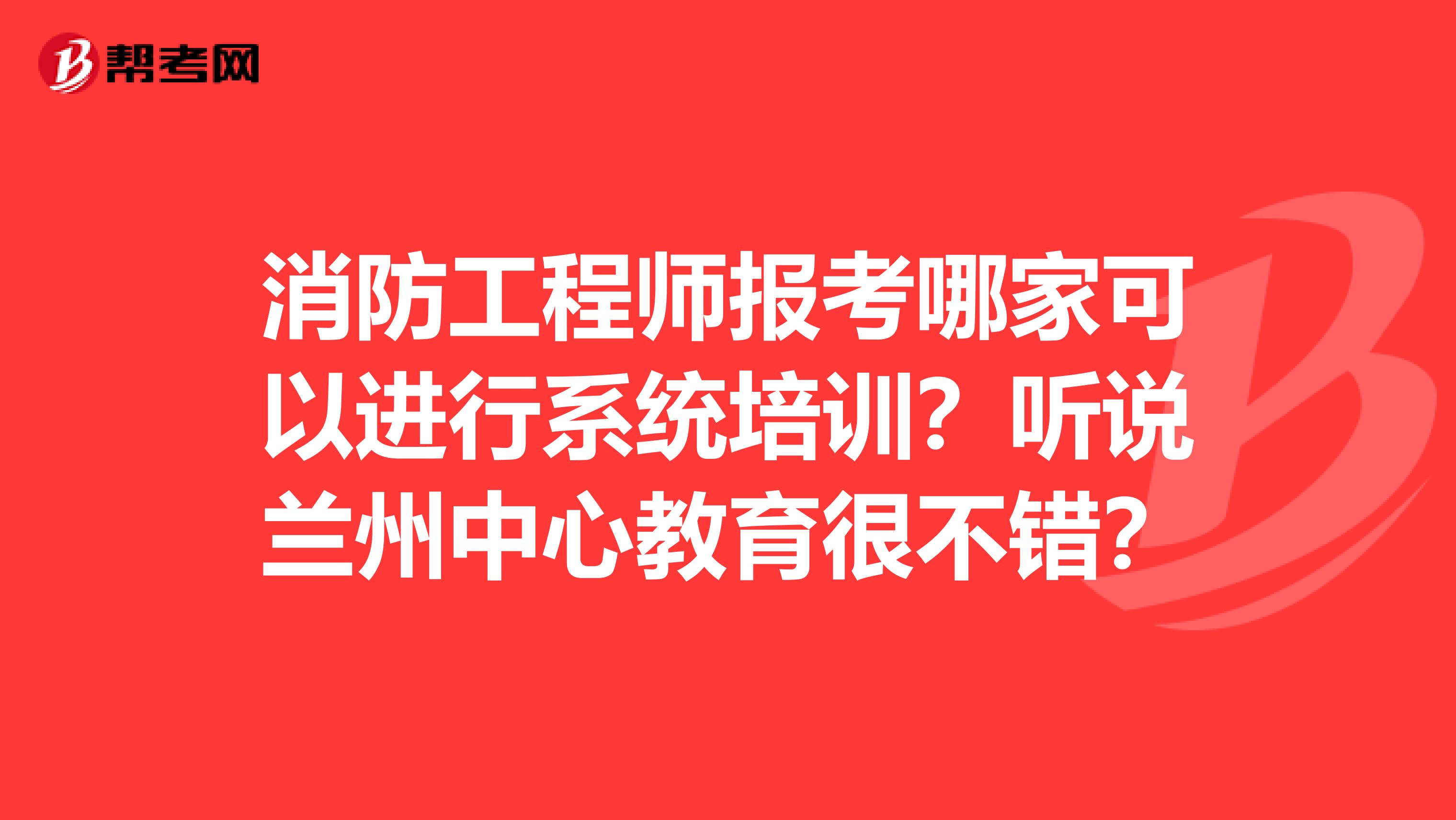 消防工程师报考哪家可以进行系统培训？听说兰州中心教育很不错？