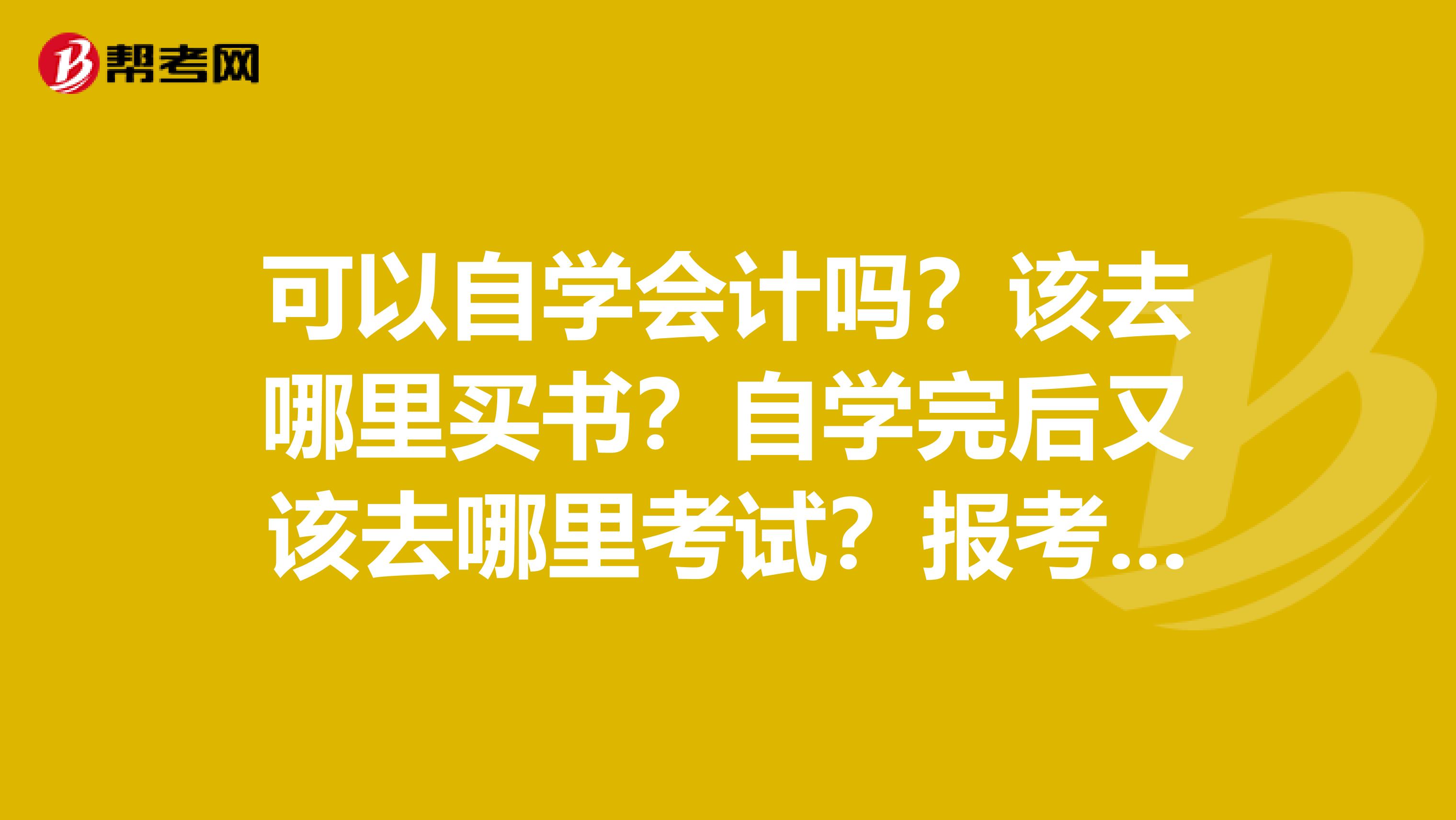 可以自学会计吗？该去哪里买书？自学完后又该去哪里考试？报考条件是什么呢？