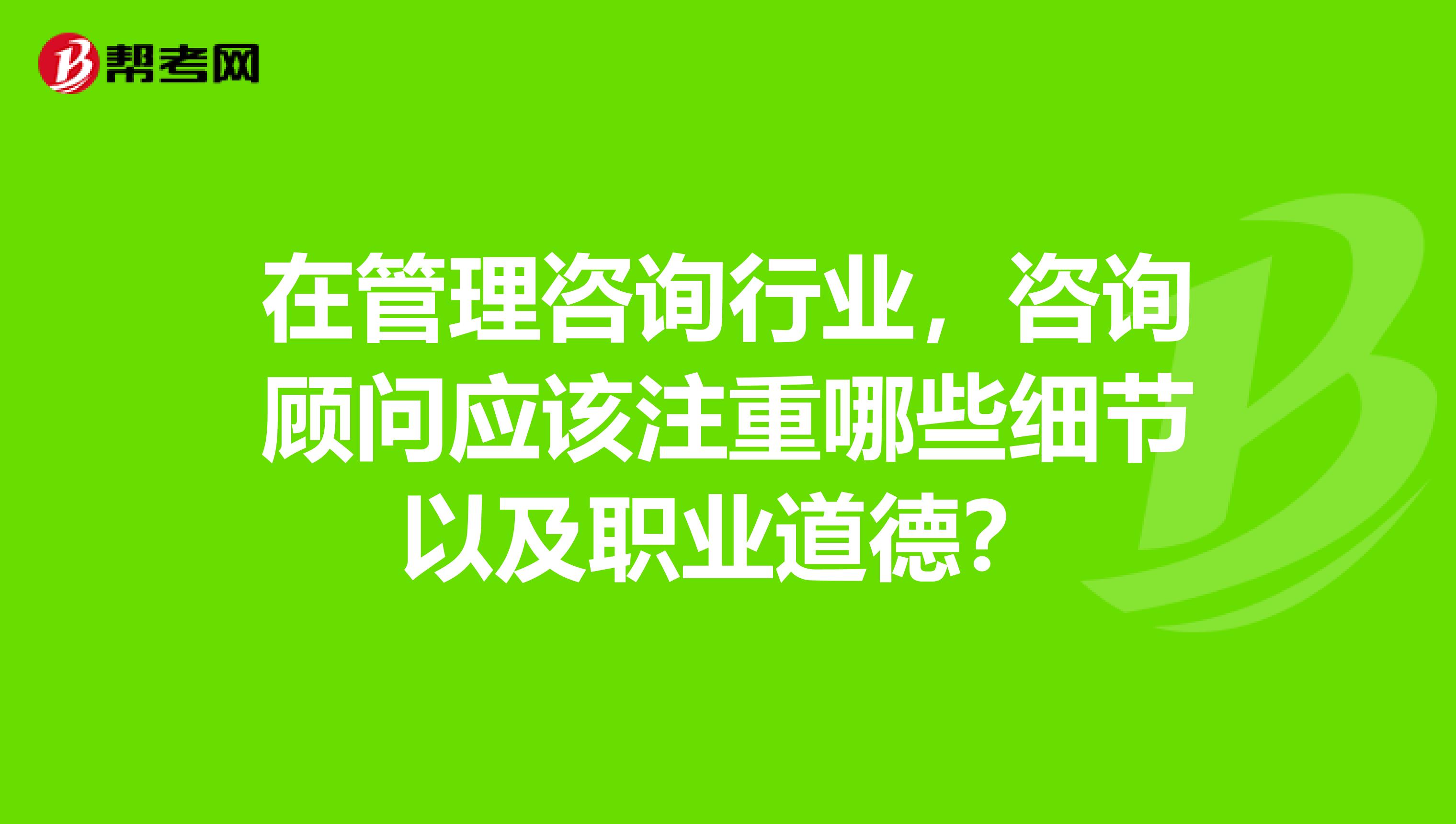 在管理咨询行业,咨询顾问应该注重哪些细节以及职业道德?