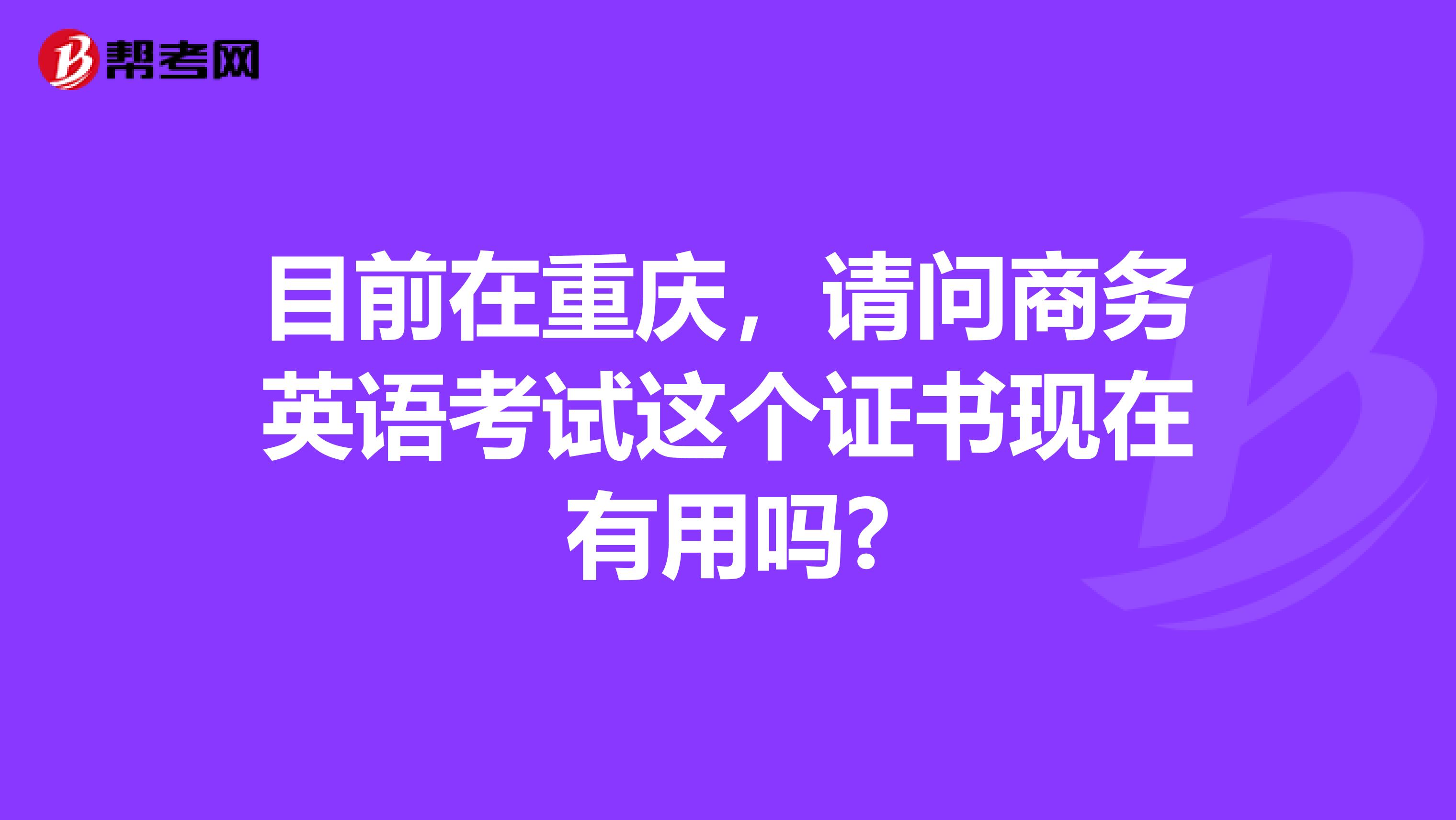 目前在重庆，请问商务英语考试这个证书现在有用吗?