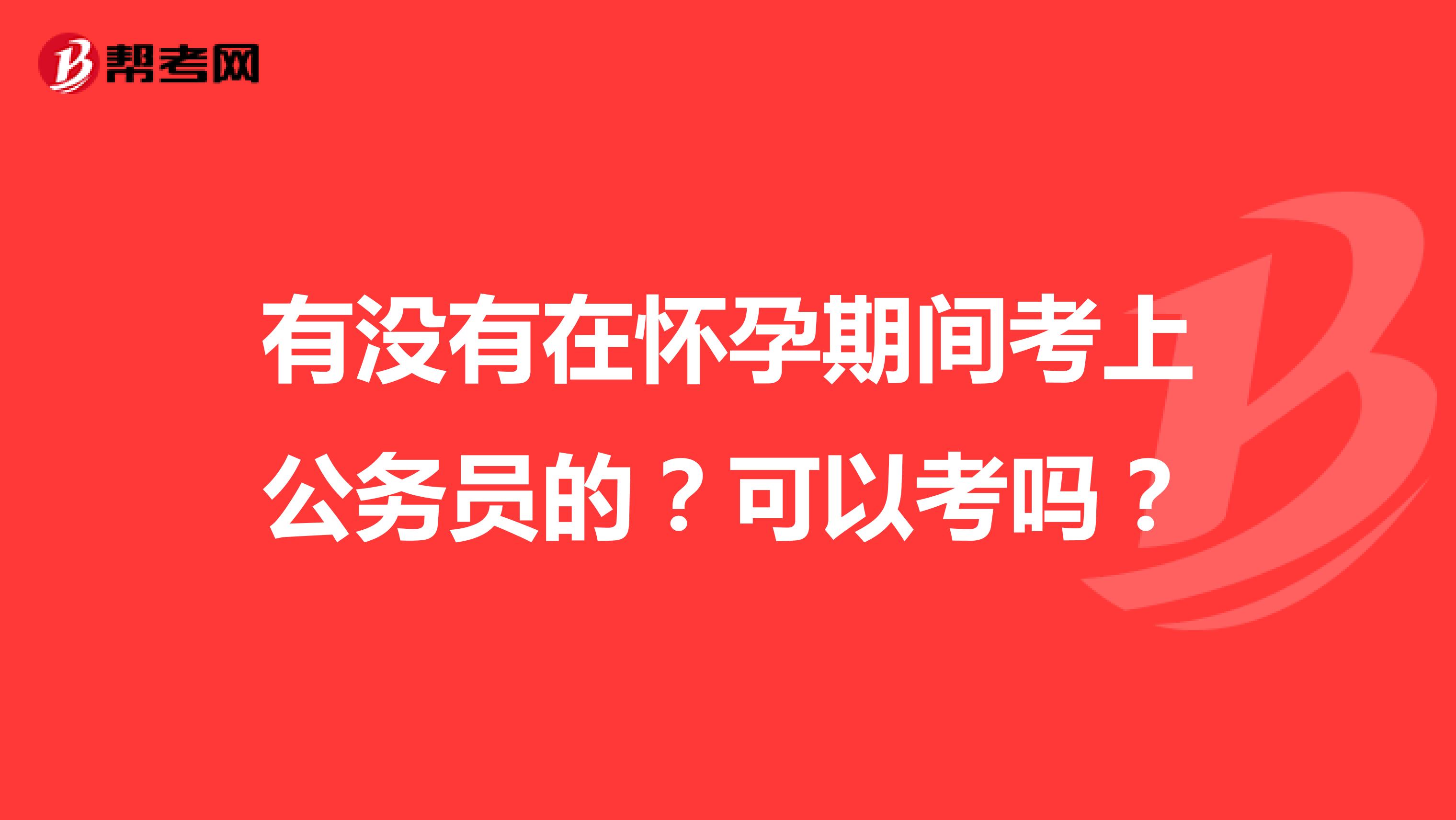 有没有在怀孕期间考上公务员的？可以考吗？