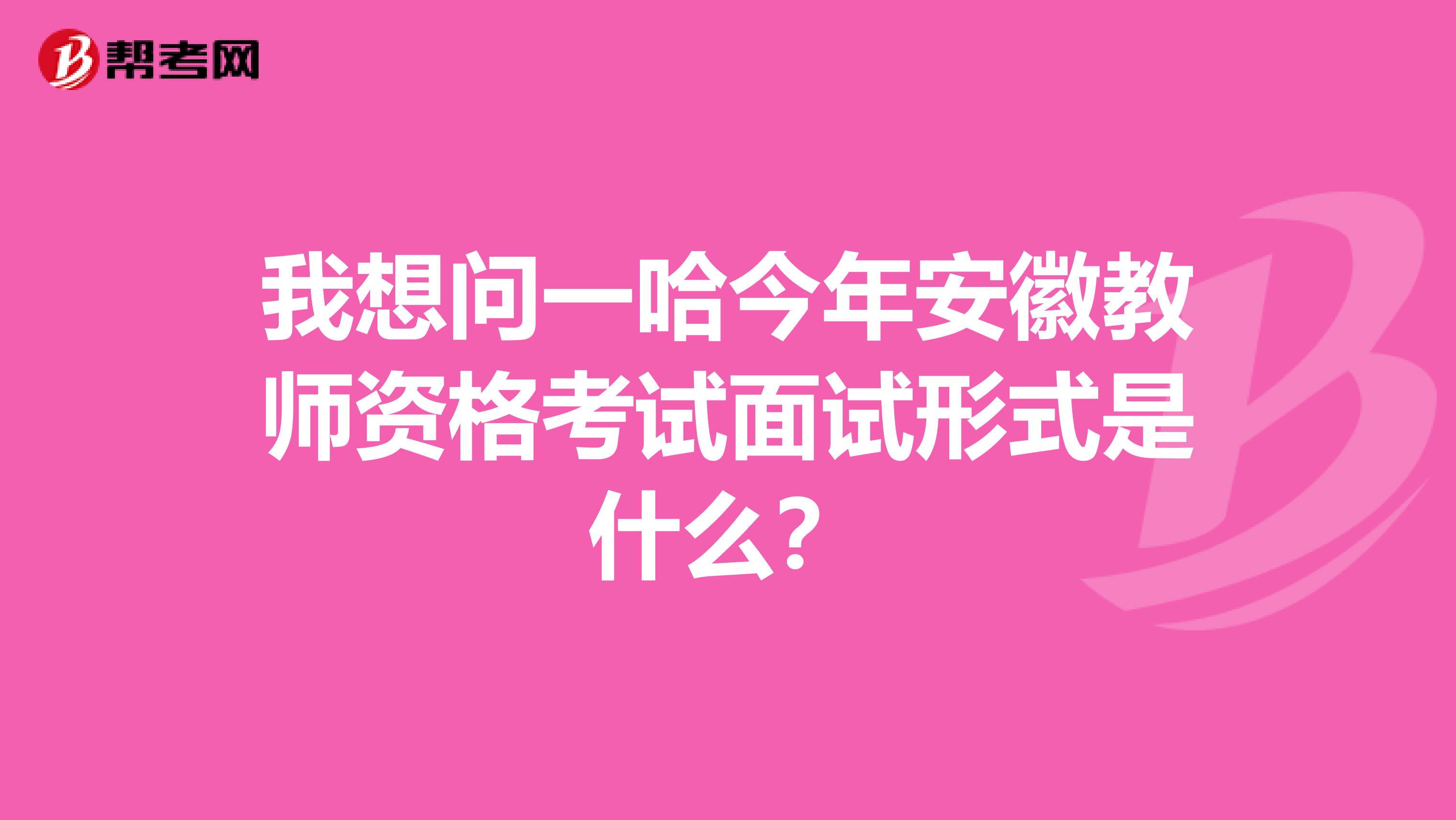 我想问一哈今年安徽教师资格考试面试形式是什么？