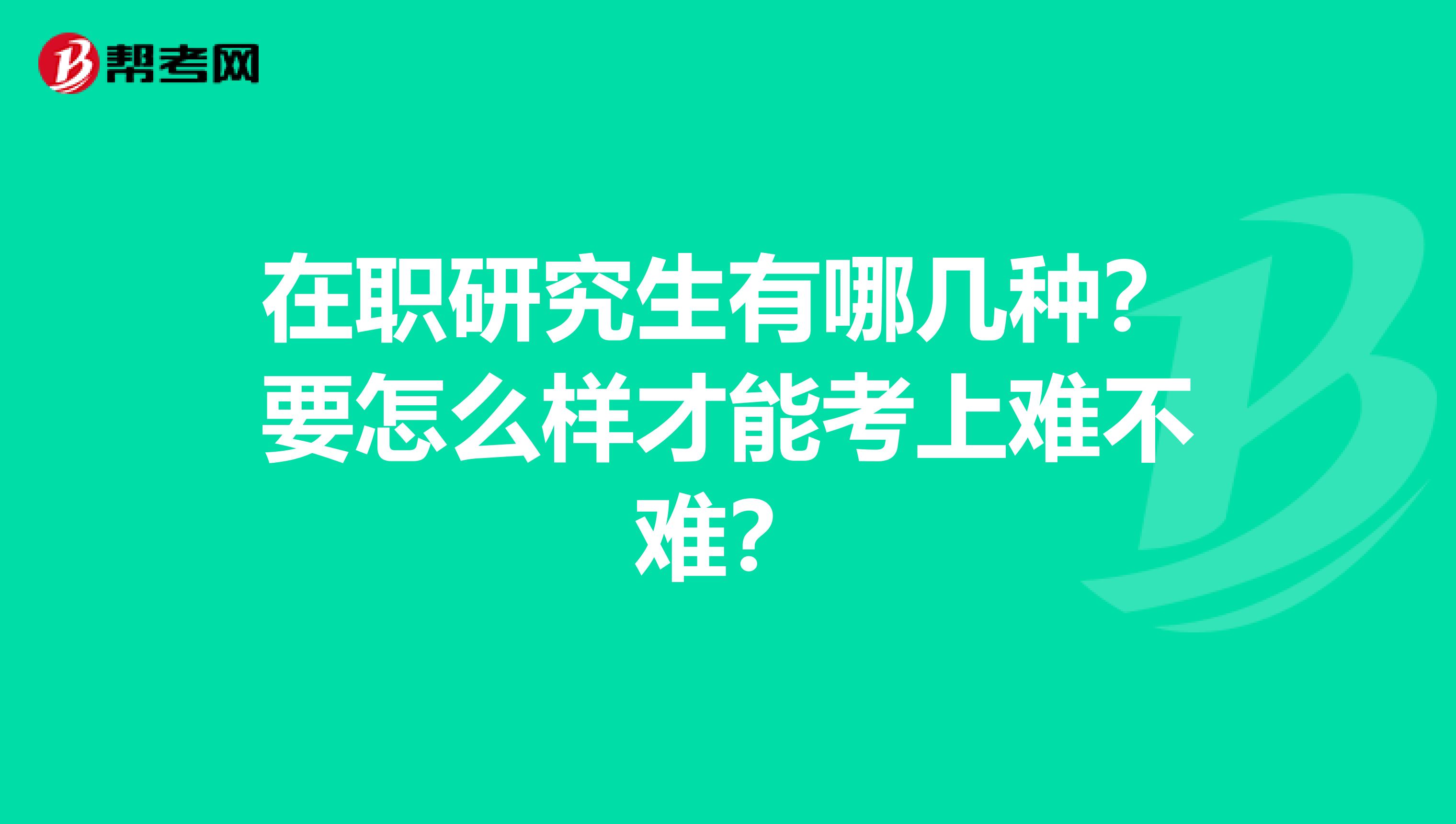 在职研究生有哪几种？要怎么样才能考上难不难？