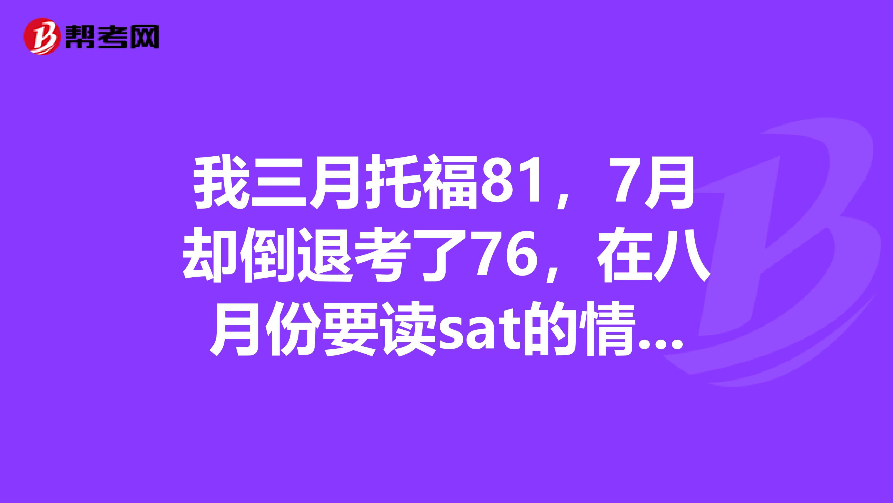 我三月托福81,7月却倒退考了76,在八月份要读sat的情况下,如何在九月的考试中取得突破?