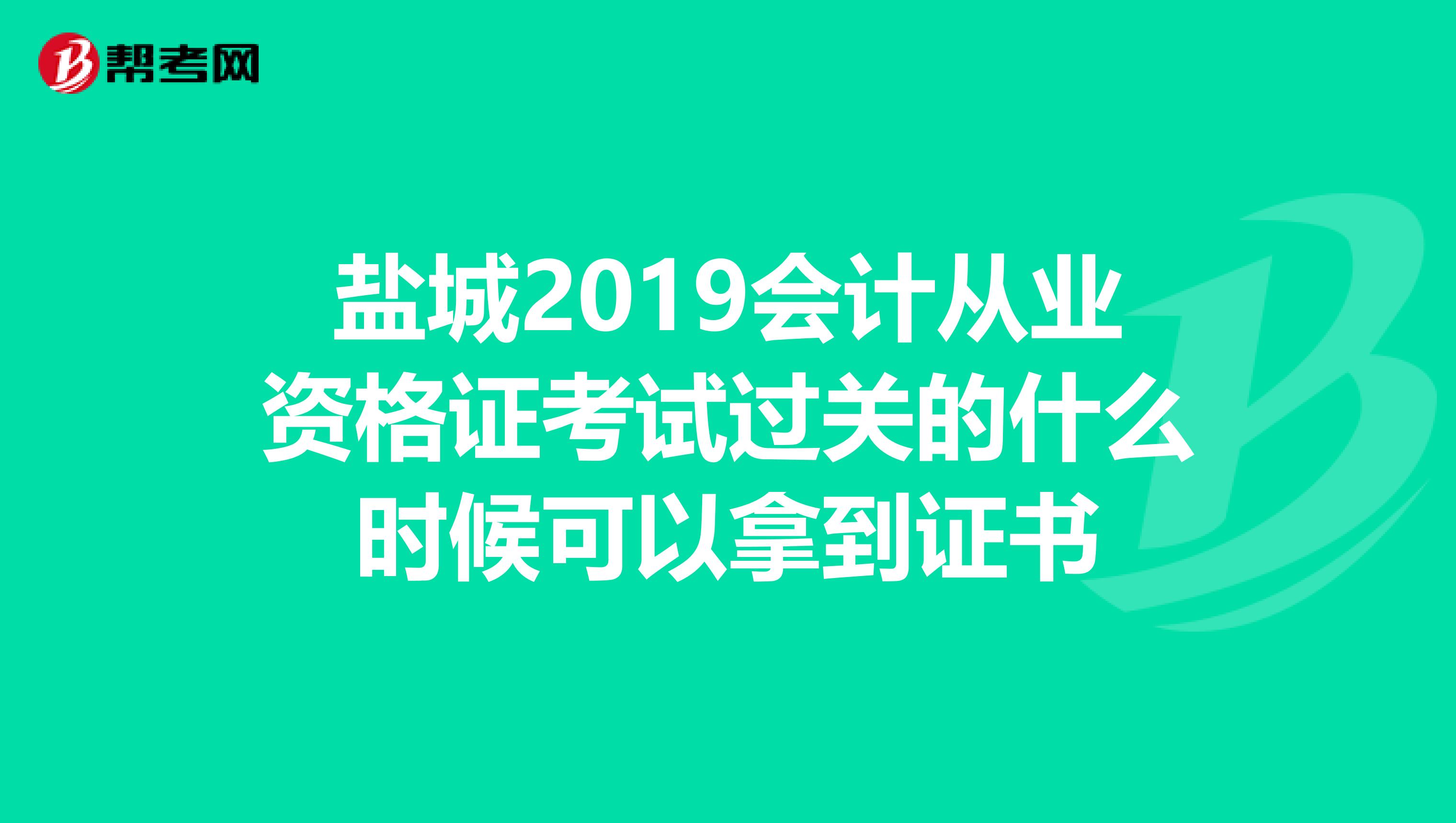 盐城2019会计从业资格证考试过关的什么时候可以拿到证书