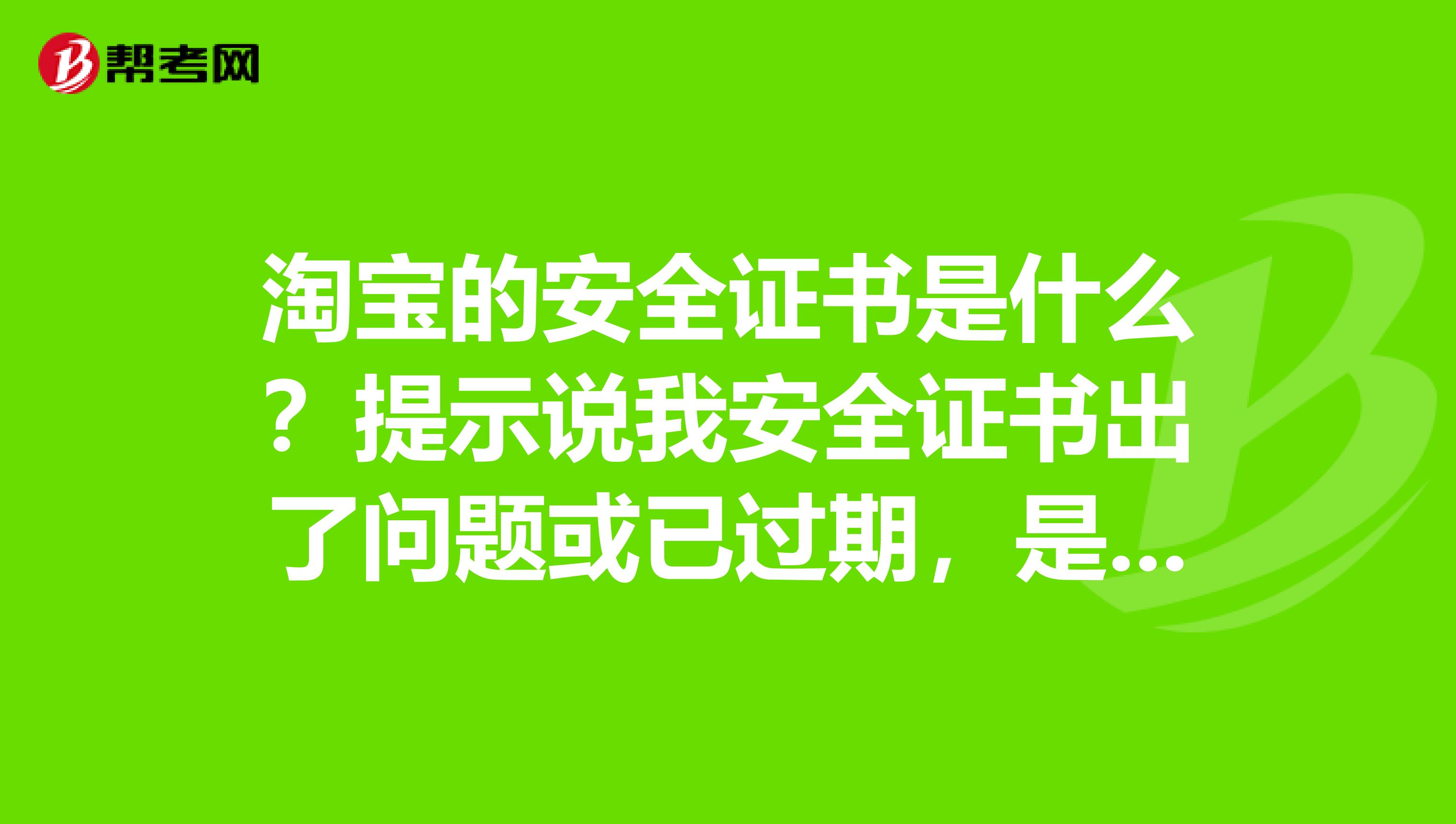 淘宝的安全证书是什么？提示说我安全证书出了问题或已过期，是怎么回事？不是数字证书哦，数字证书我安装了，知道的人麻烦告诉下，谢谢