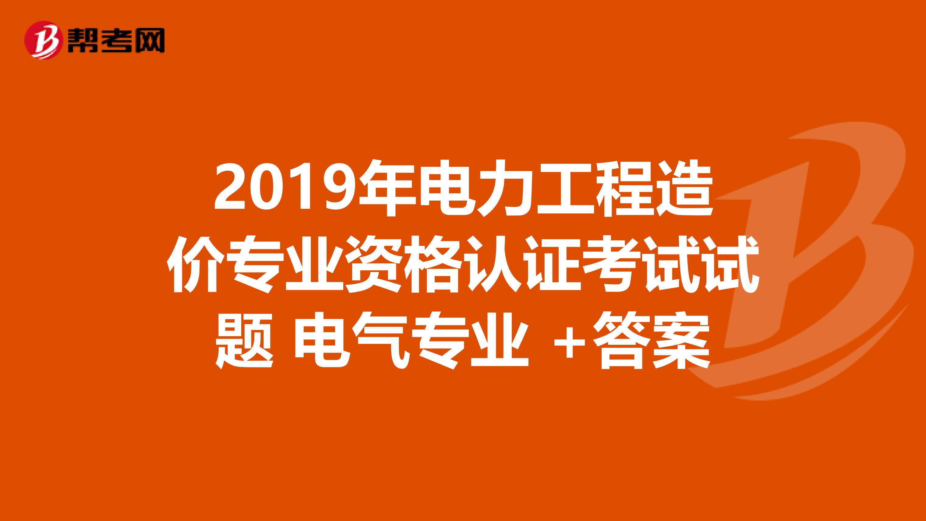 2019年电力工程造价专业资格认证考试试题 电气专业 +答案