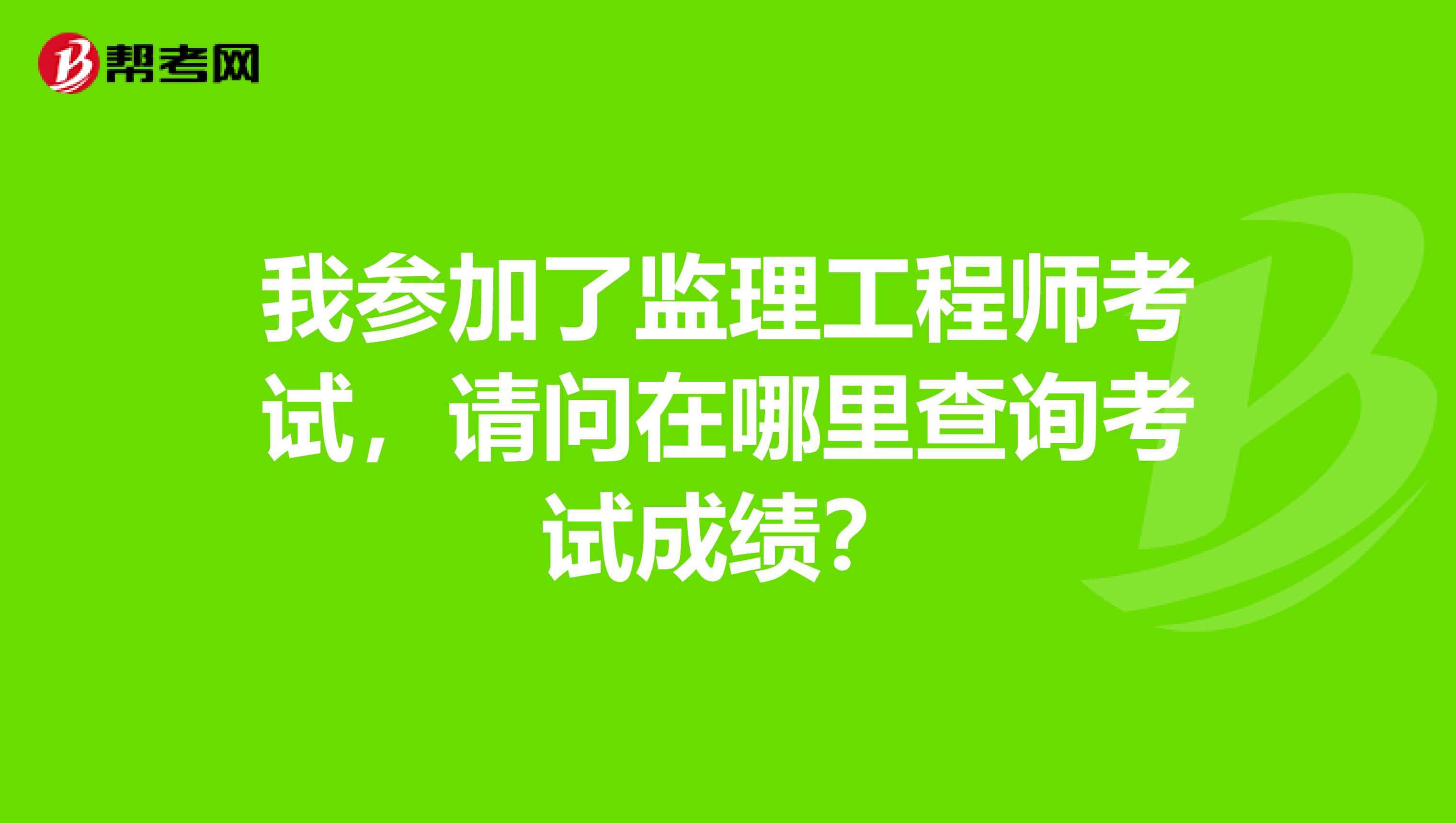 我参加了监理工程师考试，请问在哪里查询考试成绩？