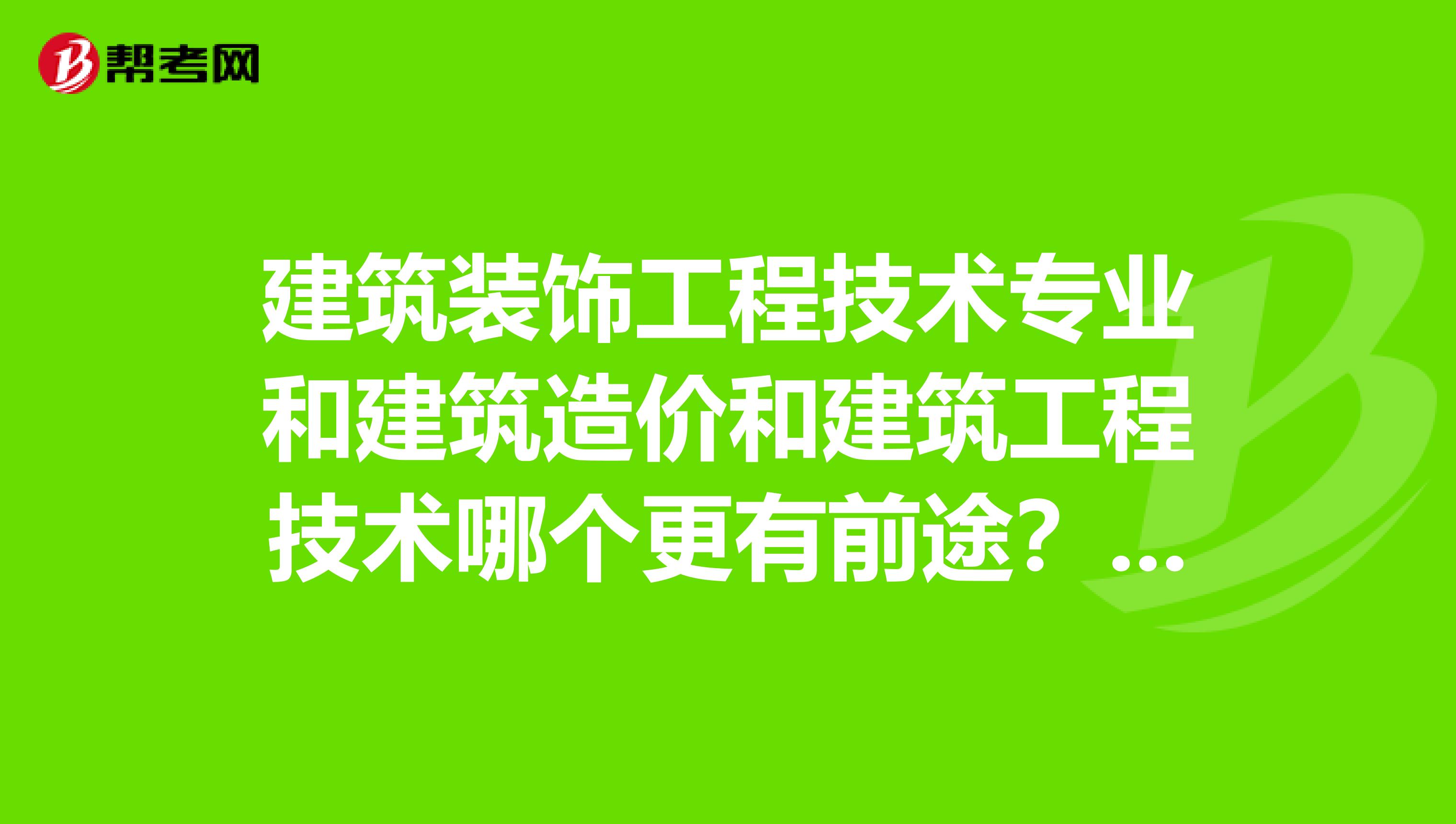 建築裝飾工程技術專業和建築造價和建築工程技術哪個更有前途?