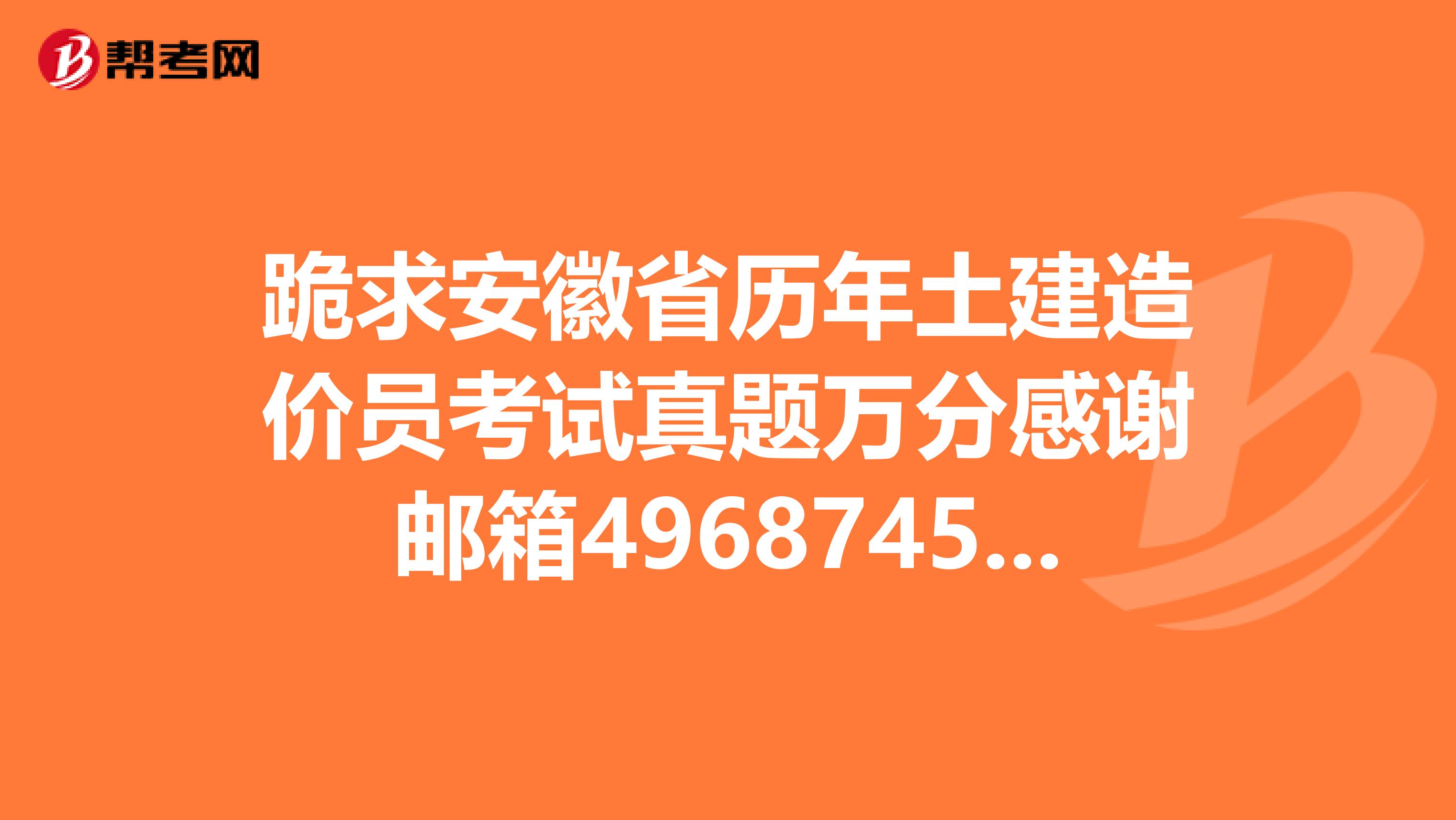 跪求安徽省历年土建造价员考试真题万分感谢邮箱496874554
