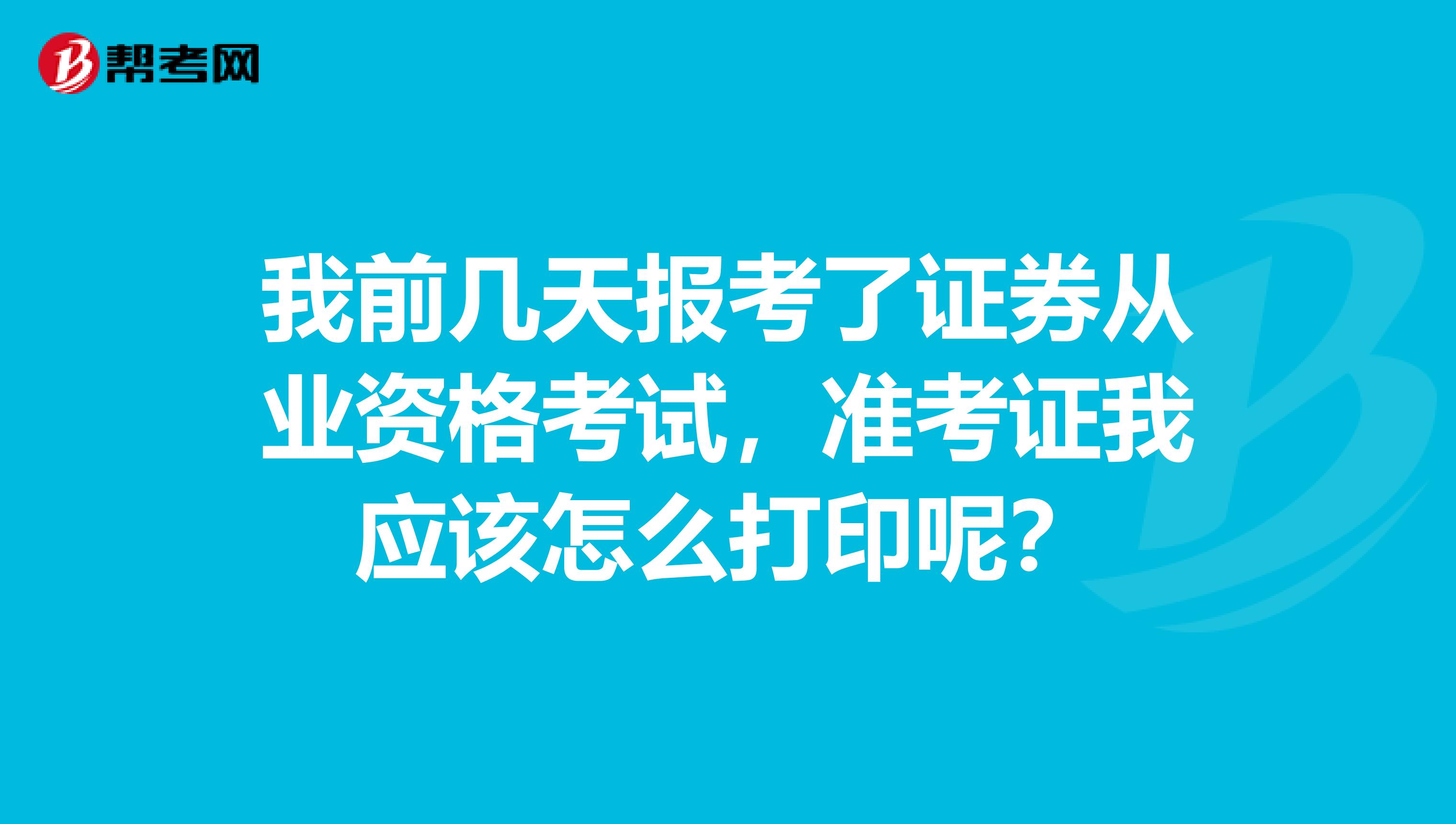 我前几天报考了证券从业资格考试，准考证我应该怎么打印呢？