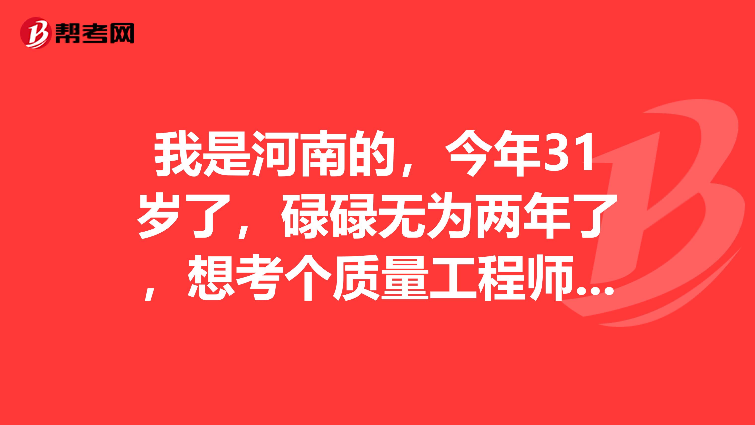 我是河南的,今年31岁了,碌碌无为两年了,想考个质量工程师,想先了解一下报考条件