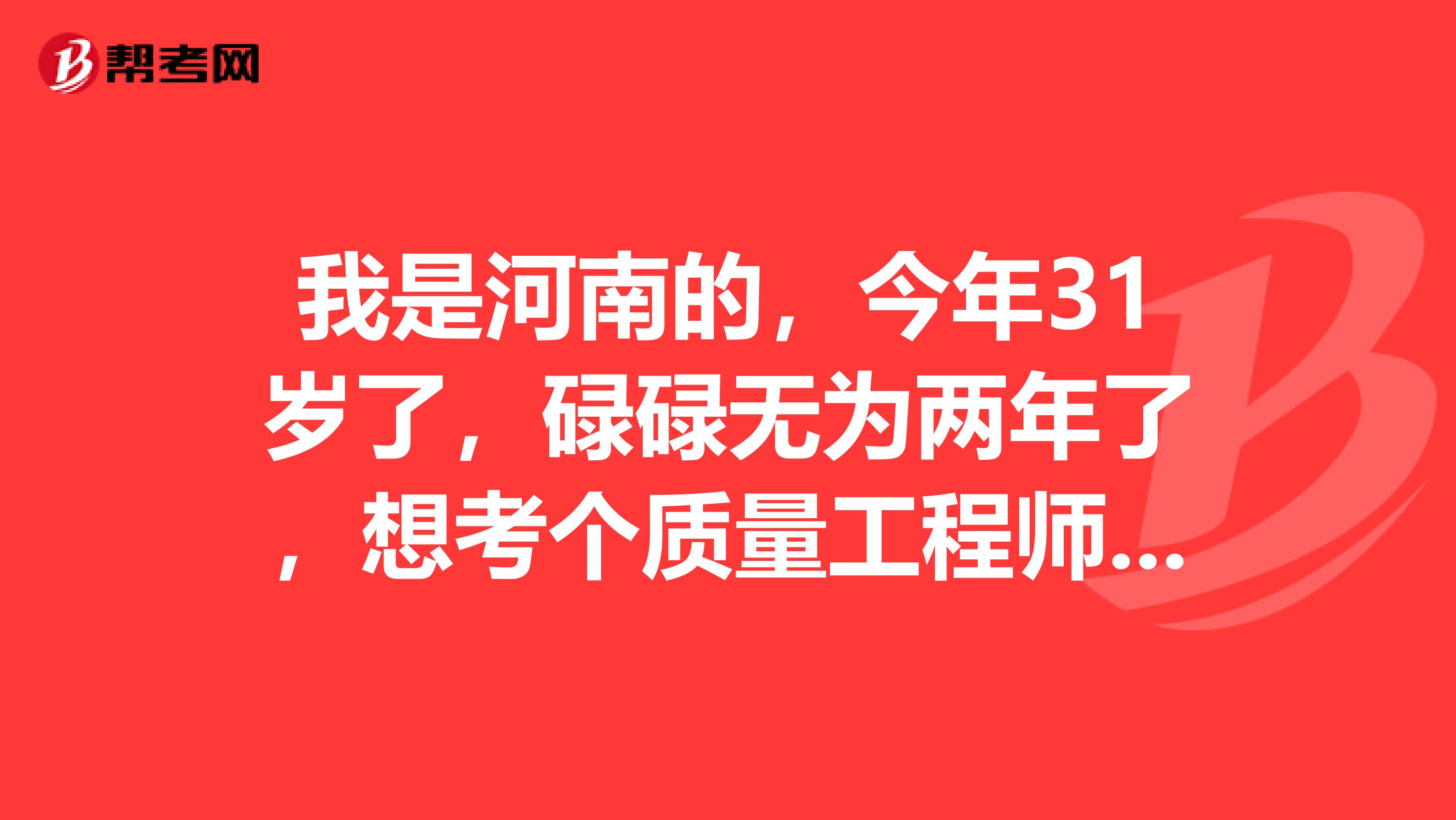 我是河南的，今年31岁了，碌碌无为两年了，想考个质量工程师，想先了解一下报考条件