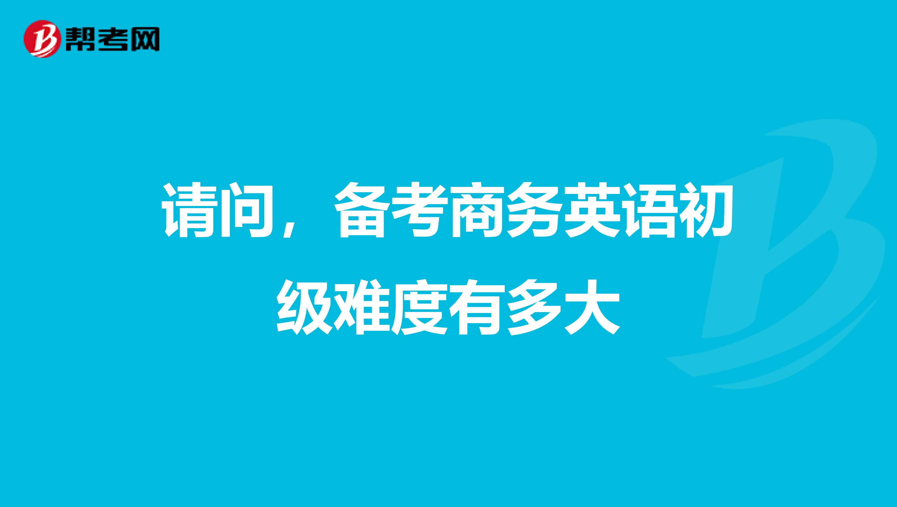 请问,备考商务英语初级难度有多大