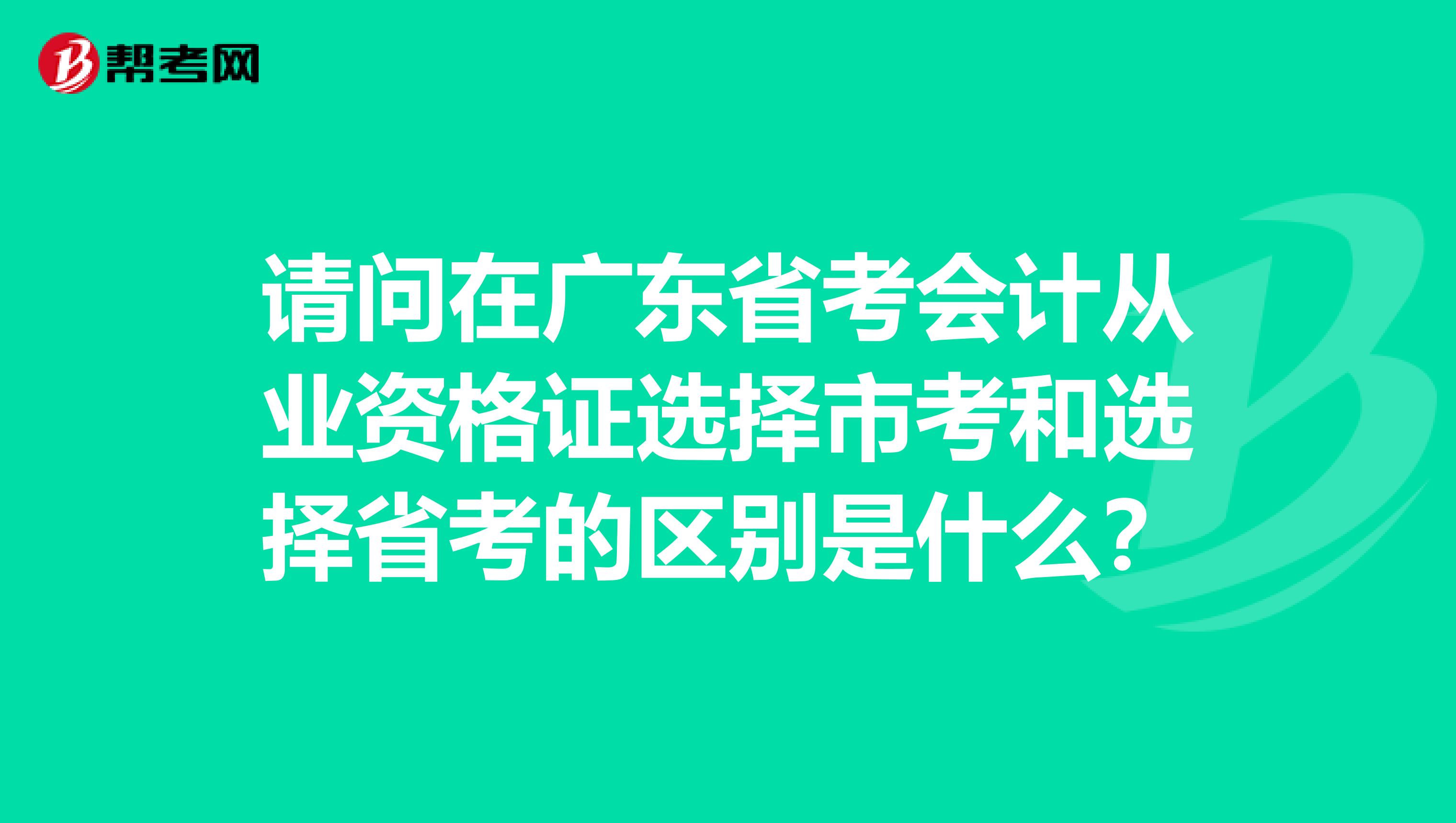 请问在广东省考会计从业资格证选择市考和选择省考的区别是什么？