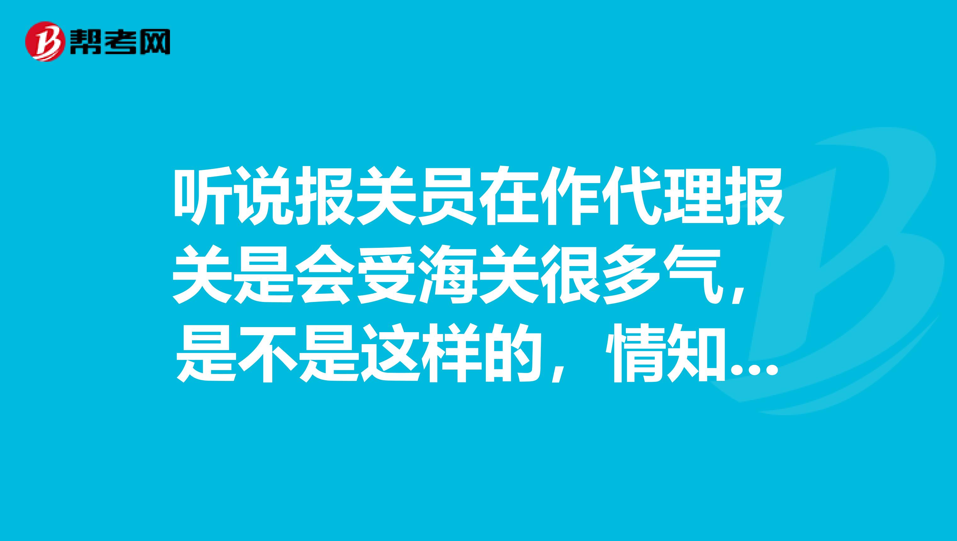 听说报关员在作代理报关是会受海关很多气,是不是这样的,情知道的大哥大姐给小弟说一下