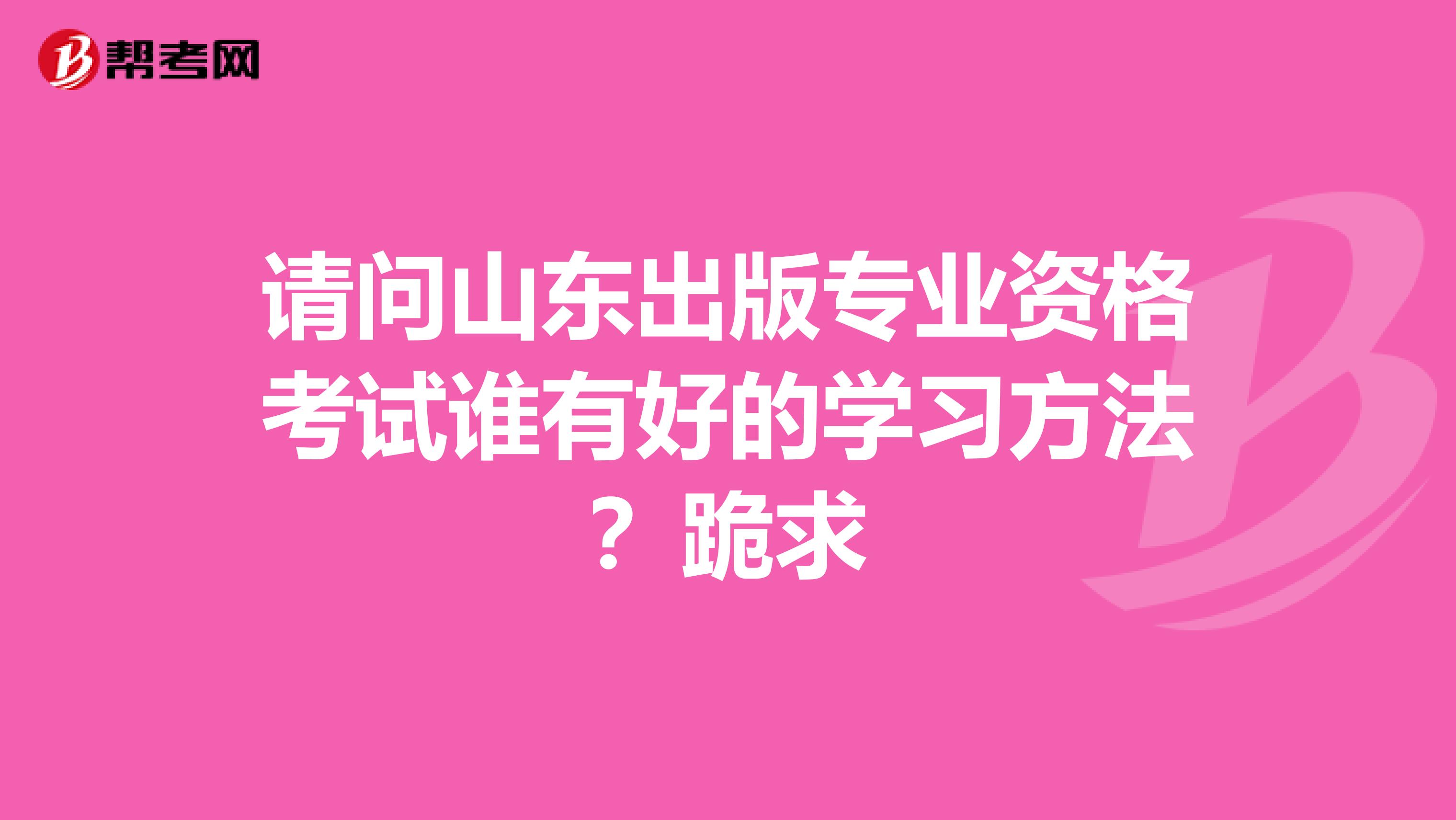 请问山东出版专业资格考试谁有好的学习方法?跪求