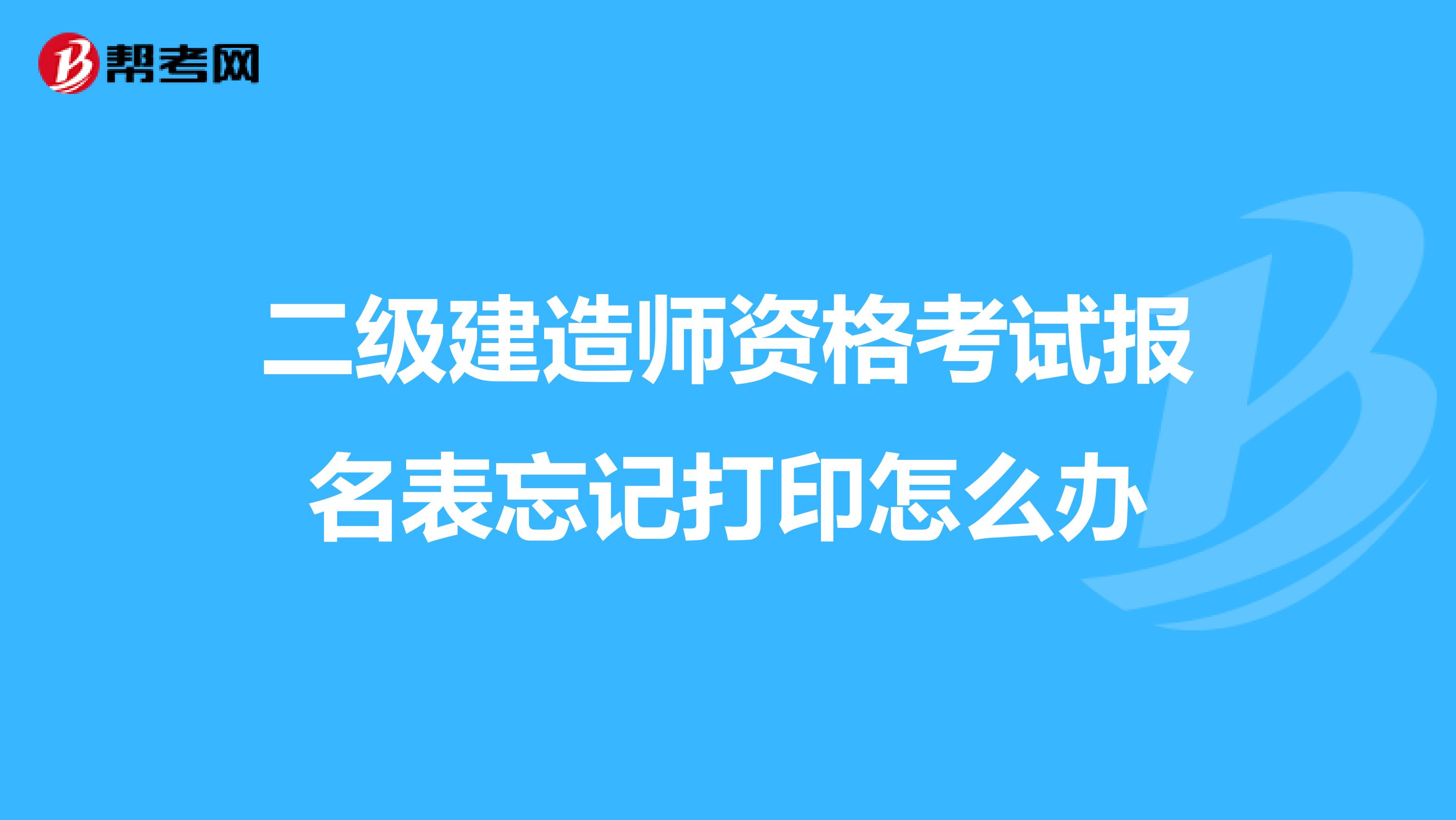二级建造师资格考试报名表忘记打印怎么办