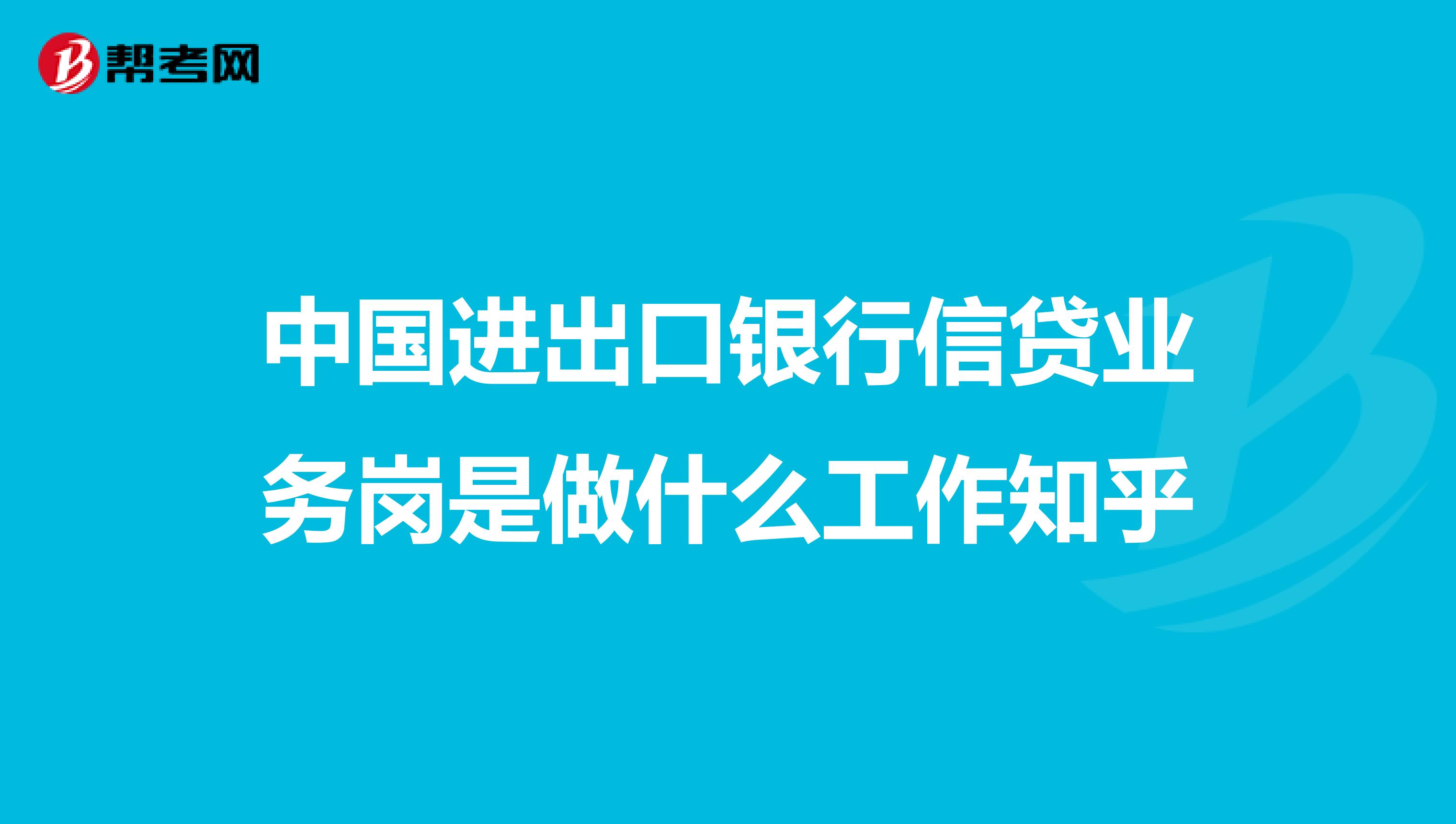 中国进出口银行信贷业务岗是做什么工作知乎